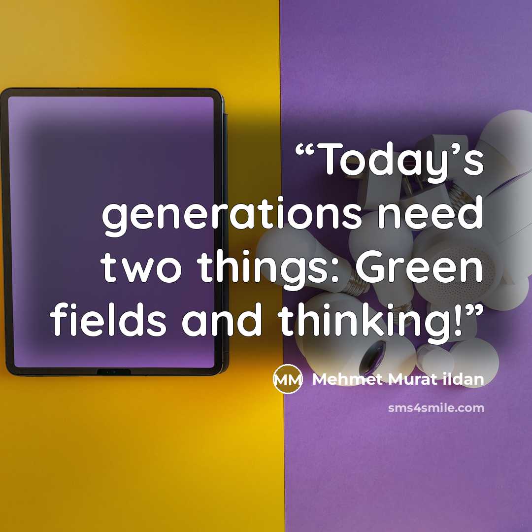 “Today’s generations need two things: Green fields and thinking!” quote by Mehmet Murat ildan
