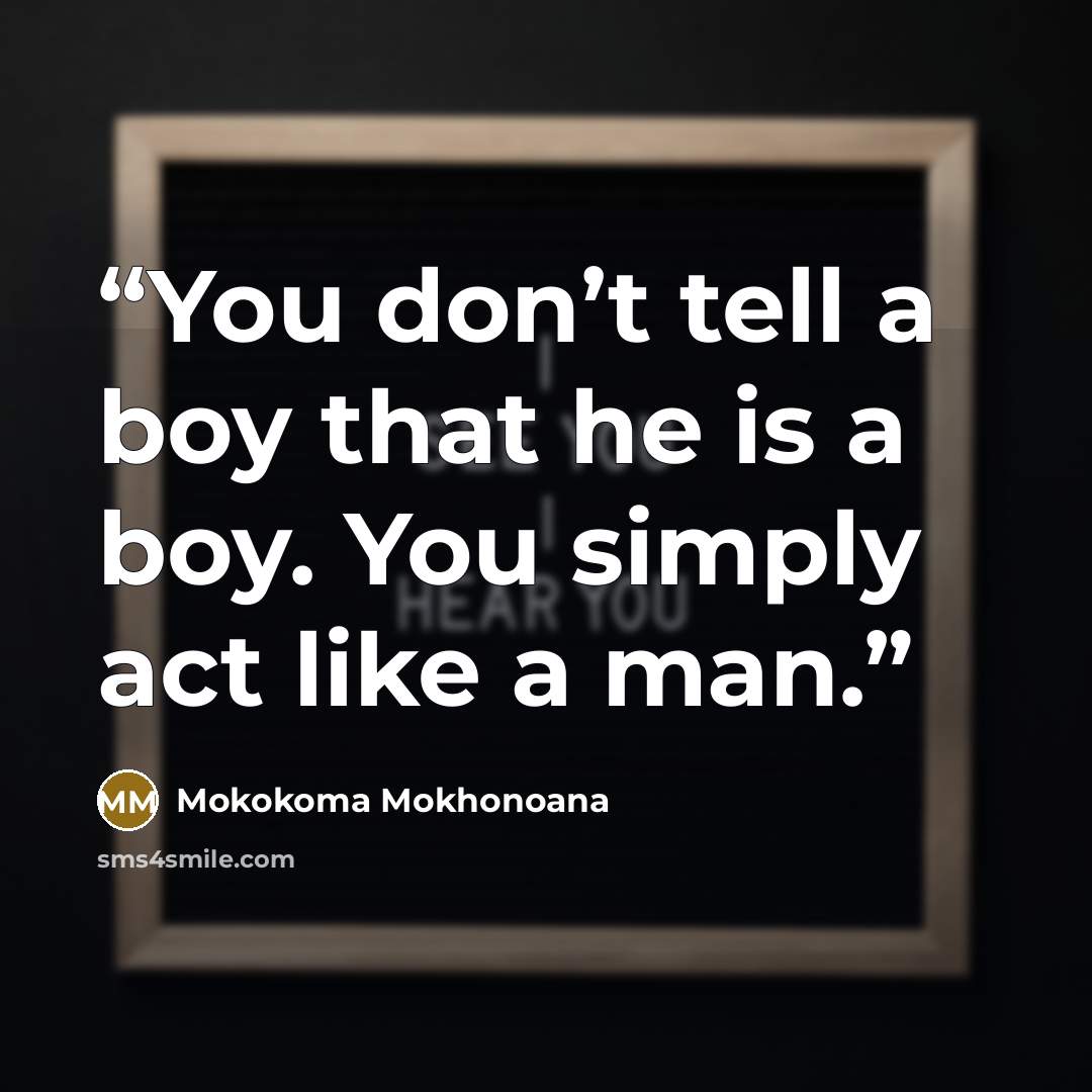 “You don’t tell a boy that he is a boy. You simply act like a man.” quote by Mokokoma Mokhonoana