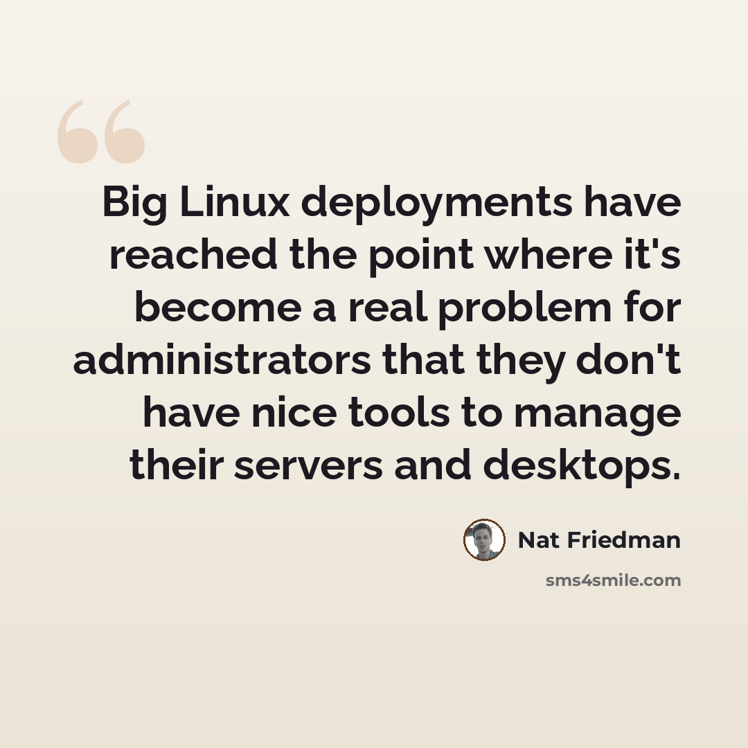 “Big Linux deployments have reached the point where it's become a real problem for administrators that they don't have nice tools to manage their servers and desktops.” quote by Nat Friedman