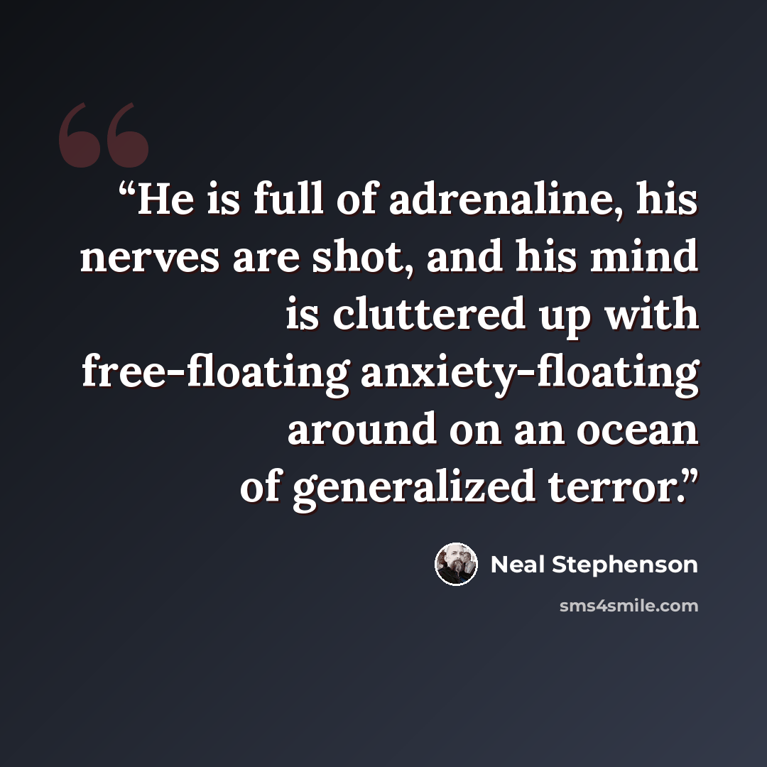 “He is full of adrenaline, his nerves are shot, and his mind is cluttered up with free-floating anxiety-floating around on an ocean of generalized terror.” quote by Neal Stephenson
