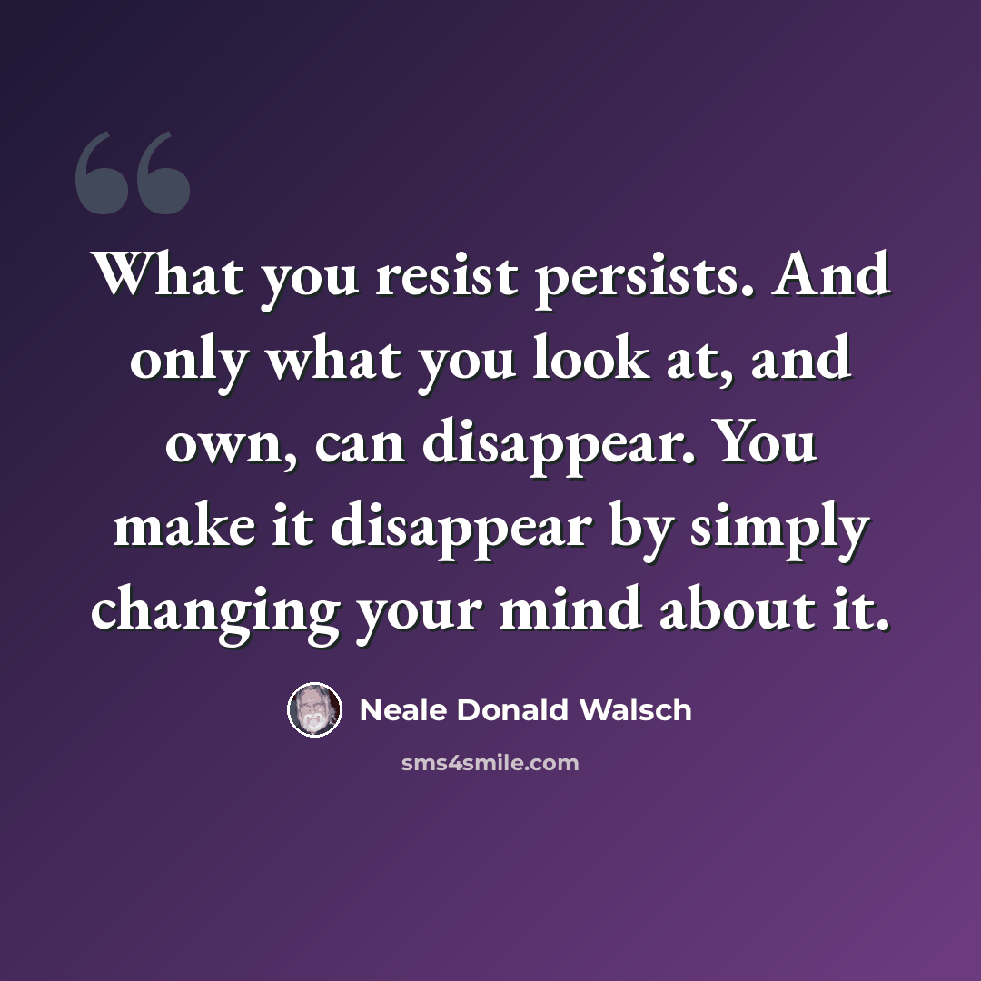 “What you resist persists. And only what you look at, and own, can disappear. You make it disappear by simply changing your mind about it.” quote by Neale Donald Walsch