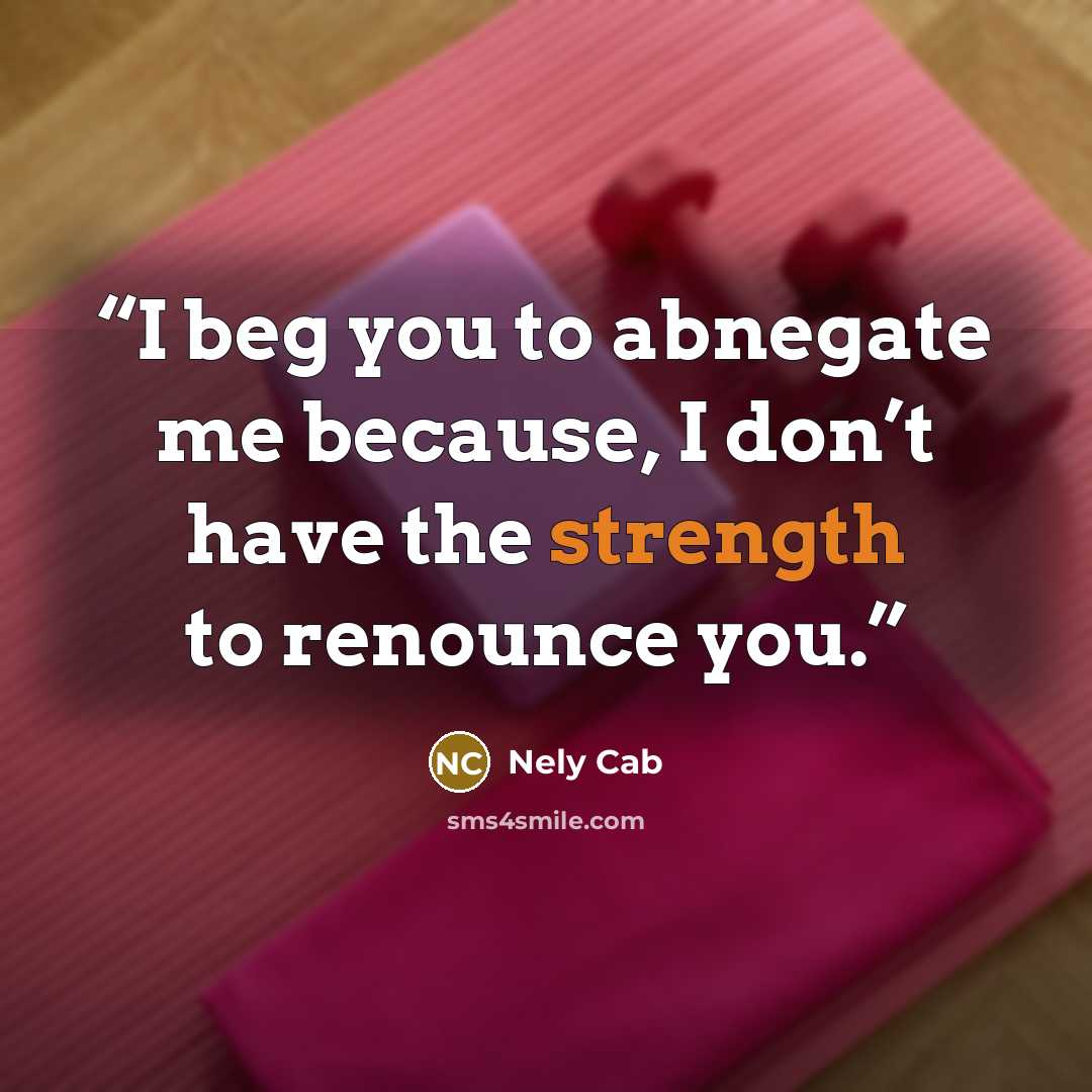 “I beg you to abnegate me because, I don’t have the strength to renounce you.” quote by Nely Cab