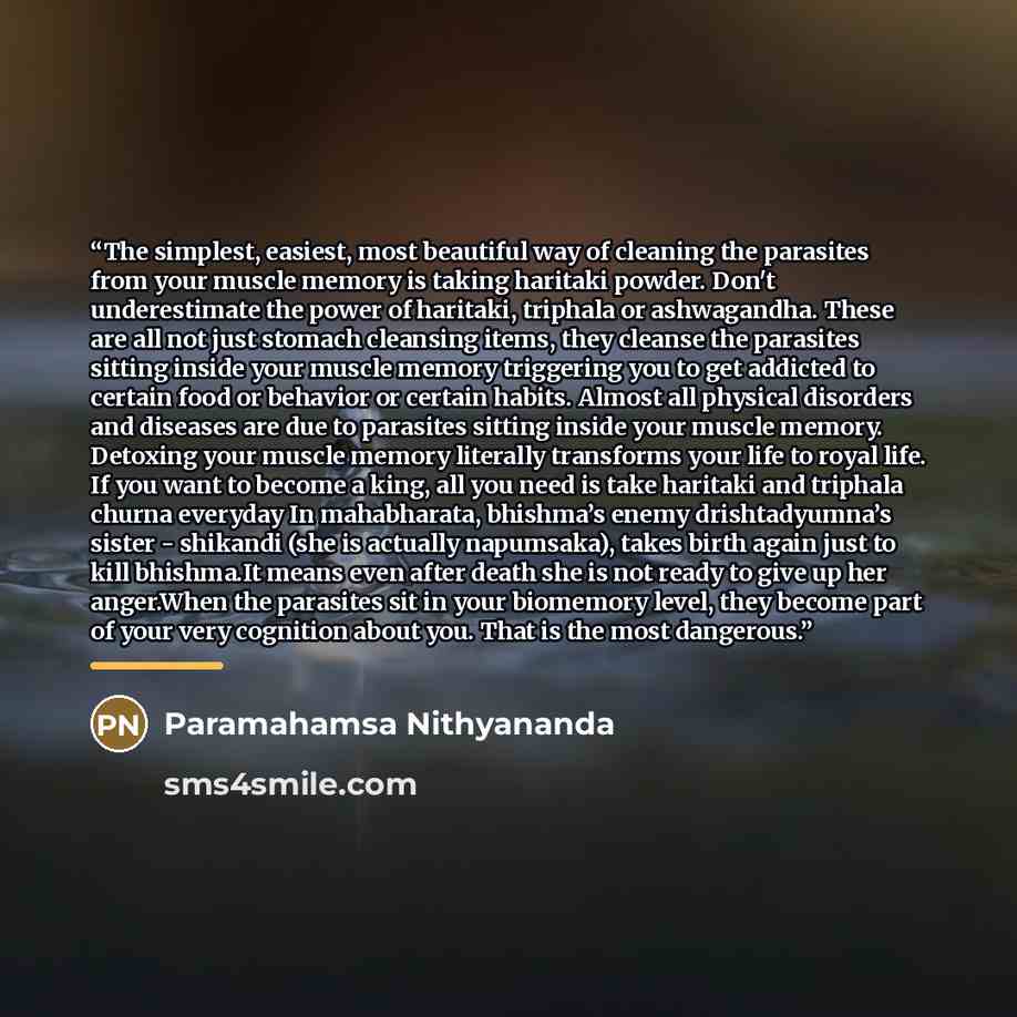 “The simplest, easiest, most beautiful way of cleaning the parasites from your muscle memory is taking haritaki powder. Don't underestimate the power of haritaki, triphala or ashwagandha. These are all not just stomach cleansing items, they cleanse the parasites sitting inside your muscle memory…” quote by Paramahamsa Nithyananda
