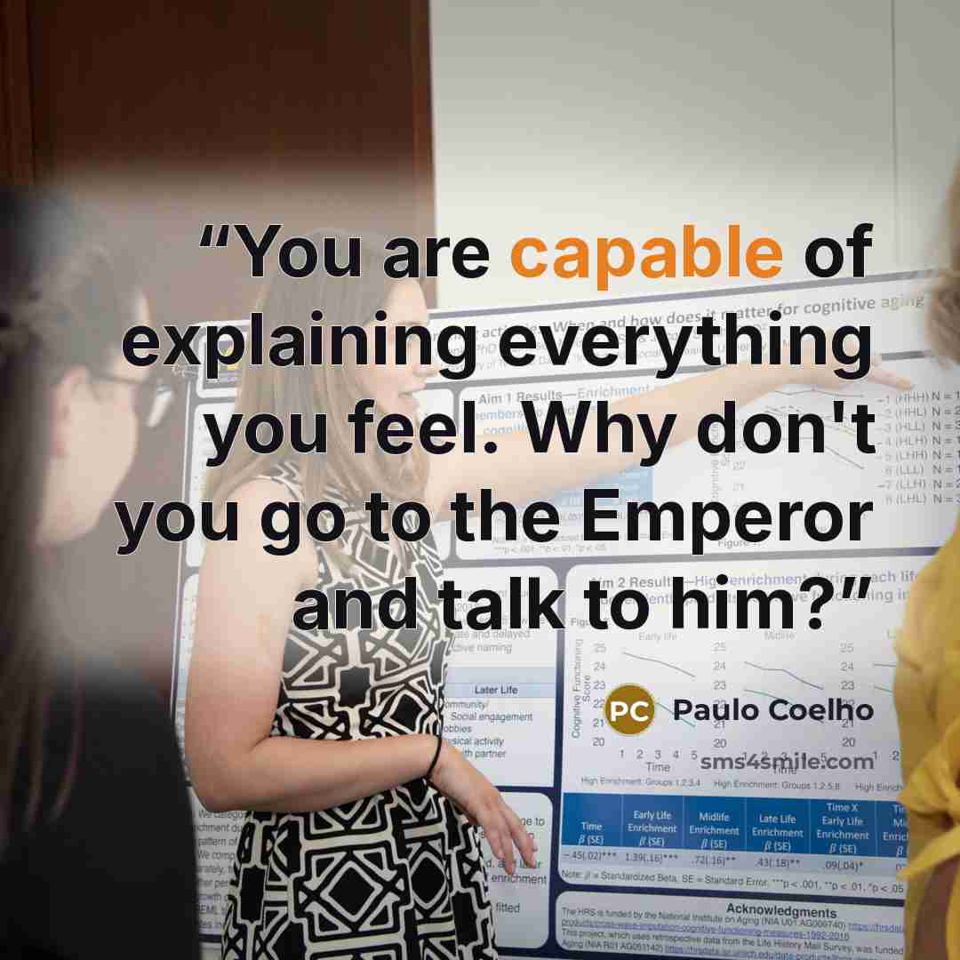 “You are capable of explaining everything you feel. Why don't you go to the Emperor and talk to him?” quote by Paulo Coelho