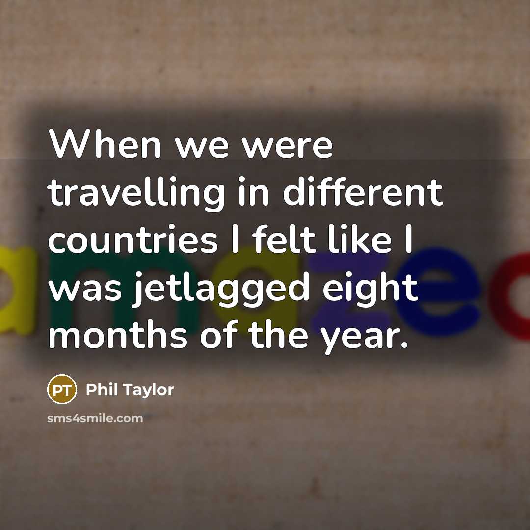 “When we were travelling in different countries I felt like I was jetlagged eight months of the year.” quote by Phil Taylor
