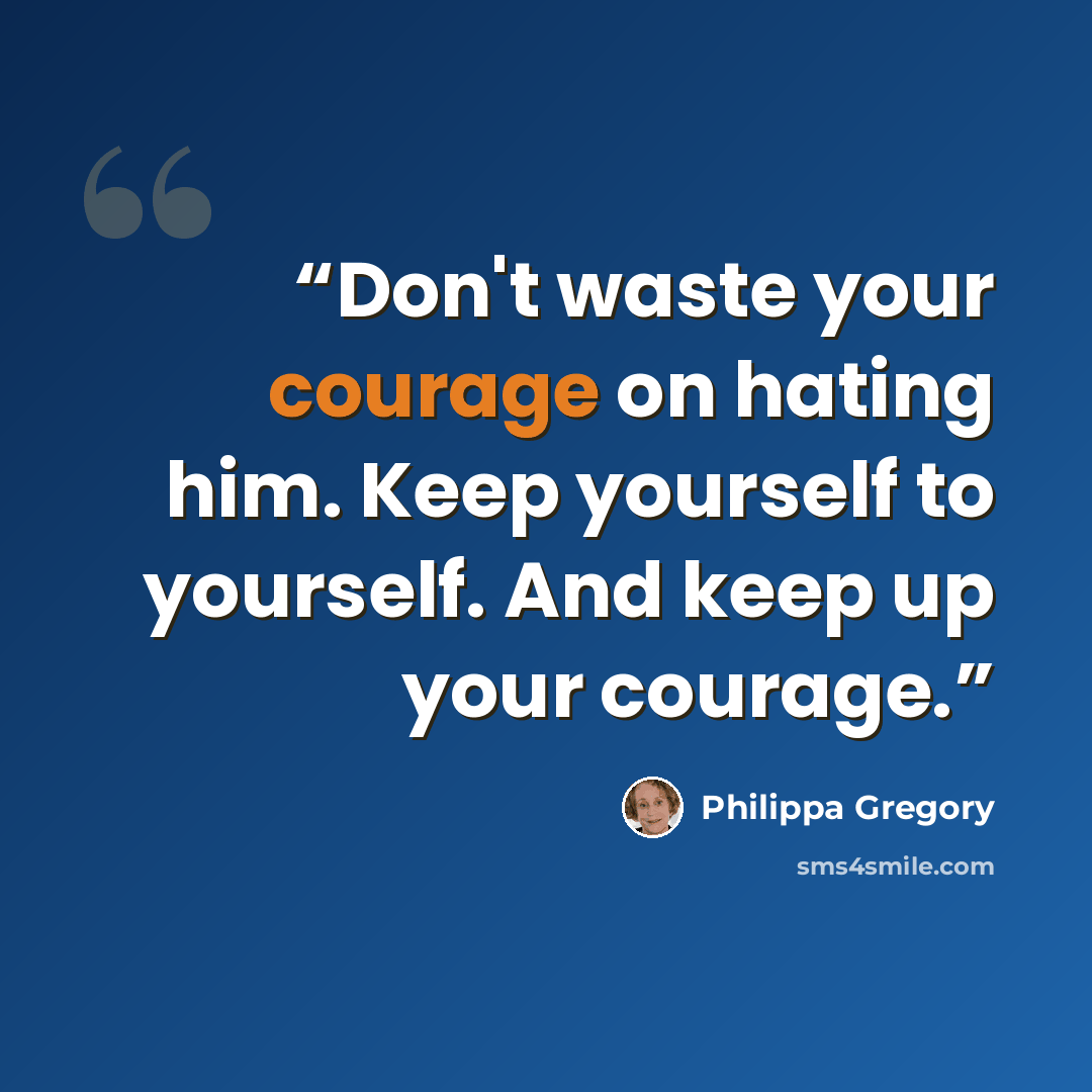 “Don't waste your courage on hating him. Keep yourself to yourself. And keep up your courage.” quote by Philippa Gregory