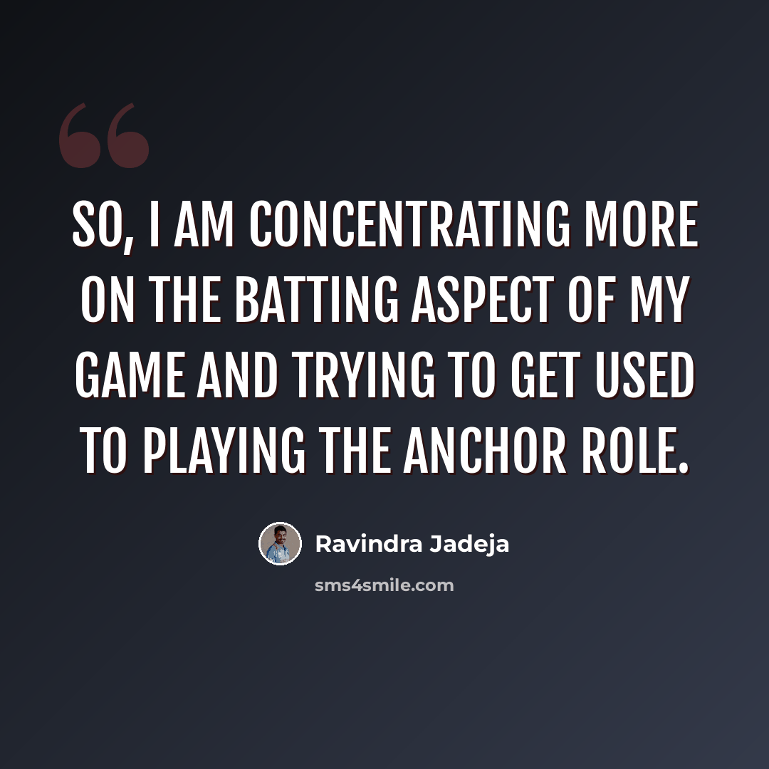 “So, I am concentrating more on the batting aspect of my game and trying to get used to playing the anchor role.” quote by Ravindra Jadeja