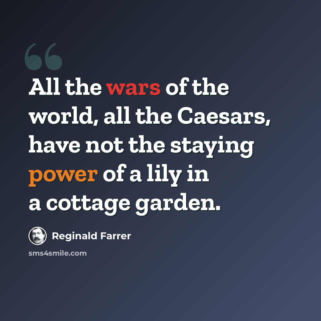 “All the wars of the world, all the Caesars, have not the staying power of a lily in a cottage garden.” quote by Reginald Farrer