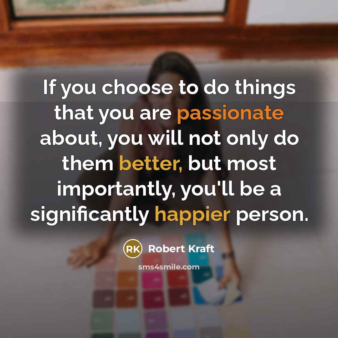 “If you choose to do things that you are passionate about, you will not only do them better, but most importantly, you'll be a significantly happier person.” quote by Robert Kraft
