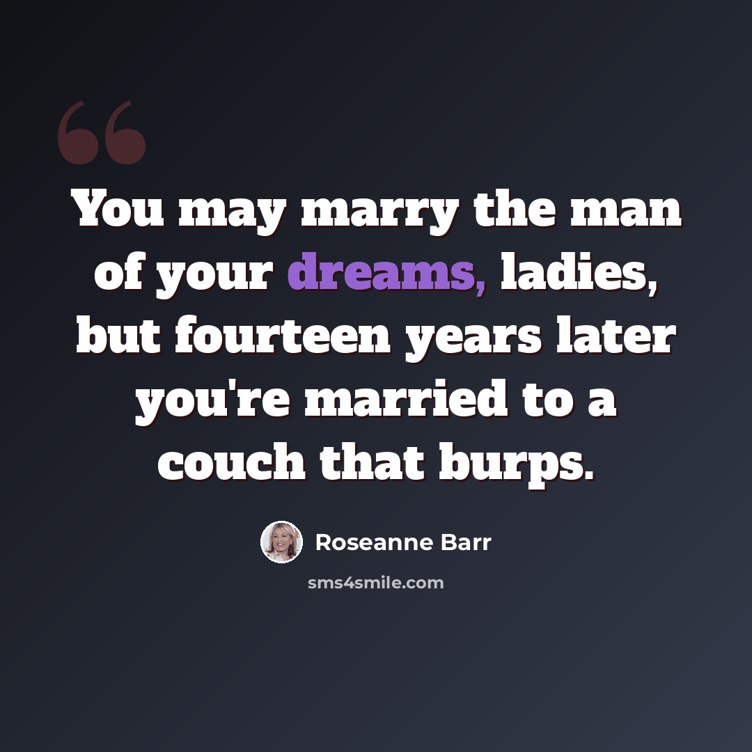 “You may marry the man of your dreams, ladies, but fourteen years later you're married to a couch that burps.” quote by Roseanne Barr