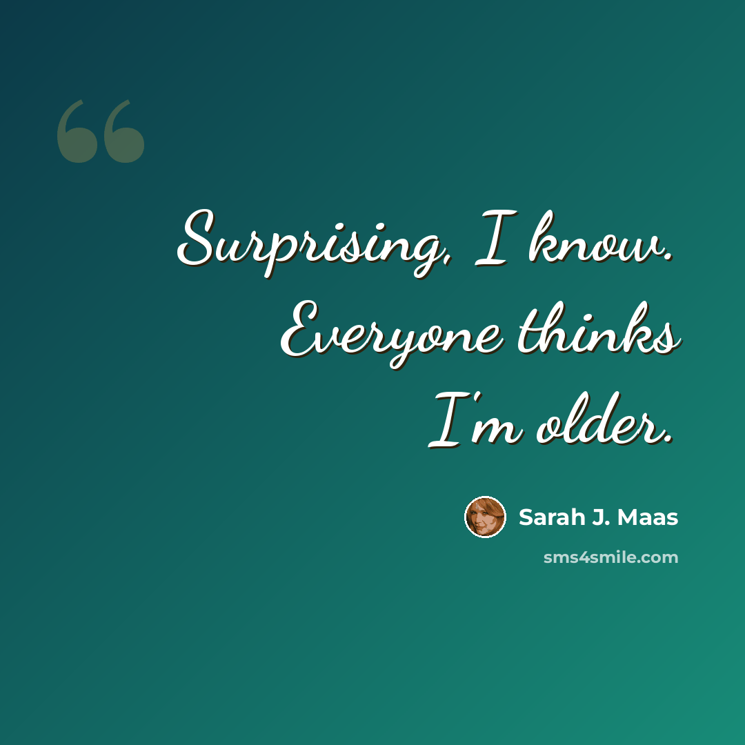 “Surprising, I know. Everyone thinks I'm older.” quote by Sarah J. Maas