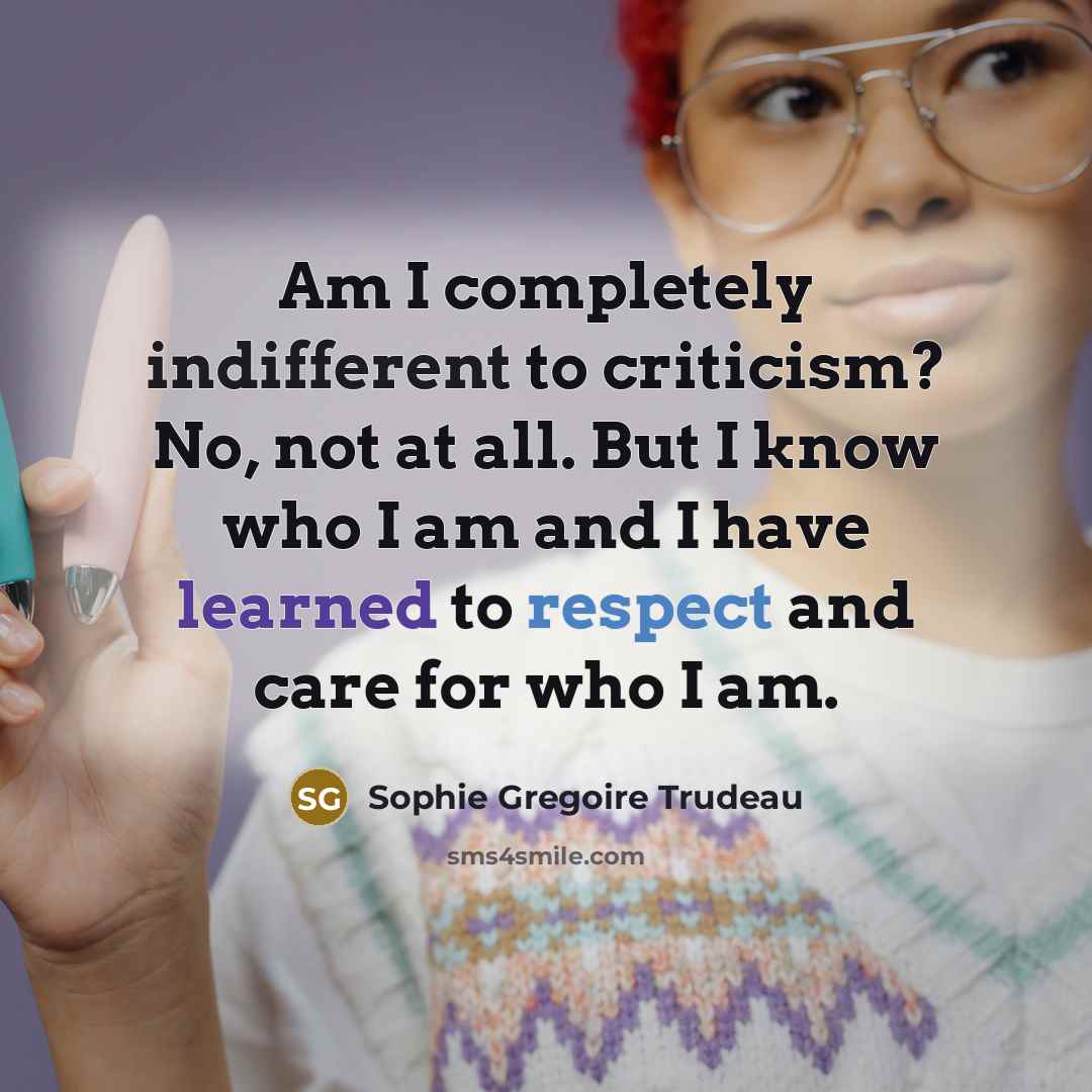 “Am I completely indifferent to criticism? No, not at all. But I know who I am and I have learned to respect and care for who I am.” quote by Sophie Gregoire Trudeau