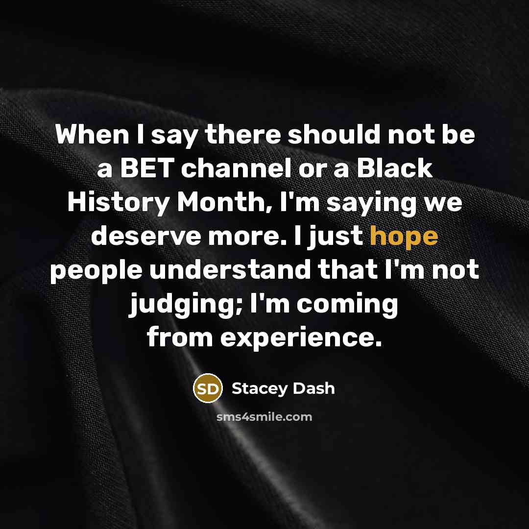 “When I say there should not be a BET channel or a Black History Month, I'm saying we deserve more. I just hope people understand that I'm not judging; I'm coming from experience.” quote by Stacey Dash
