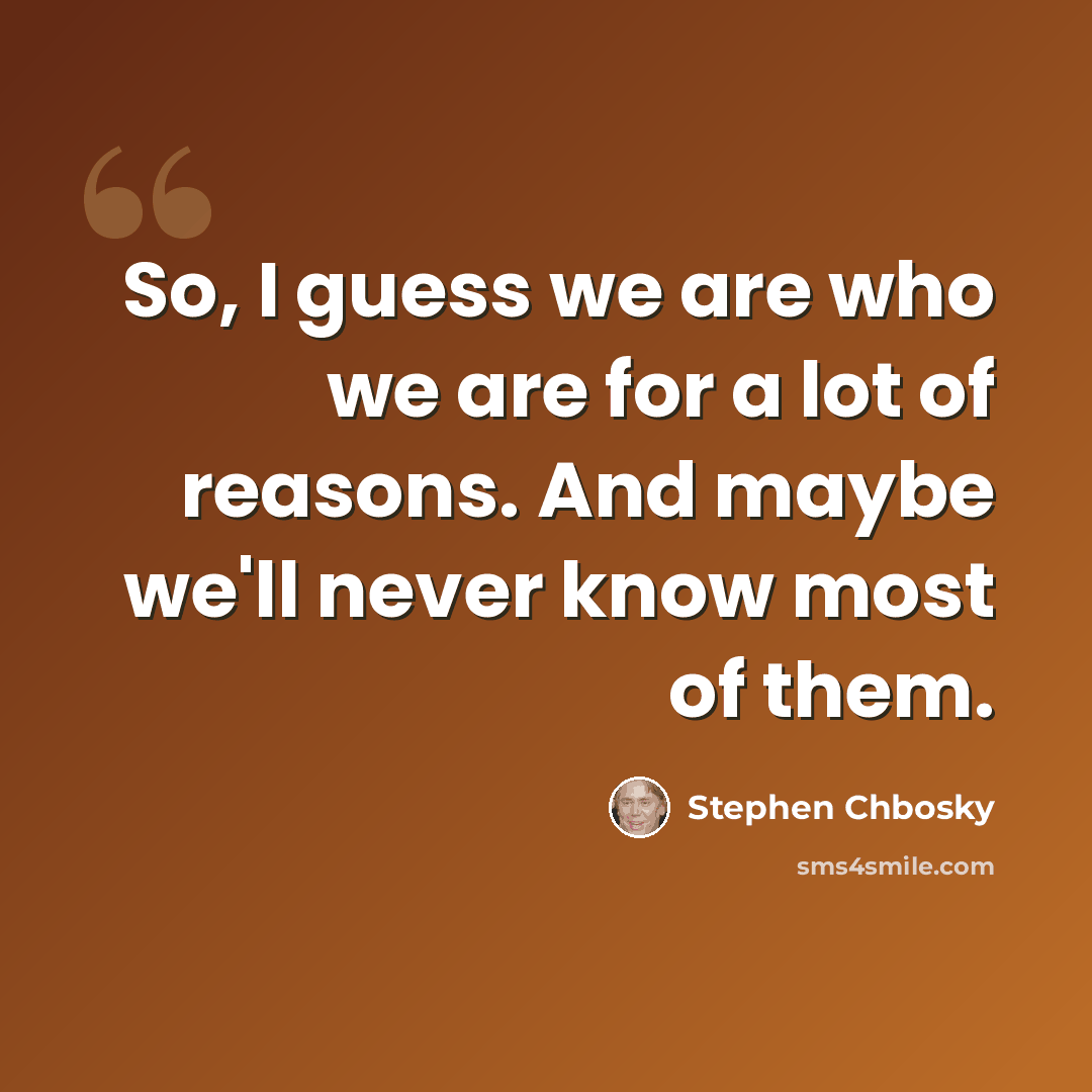 “So, I guess we are who we are for a lot of reasons. And maybe we'll never know most of them.” quote by Stephen Chbosky