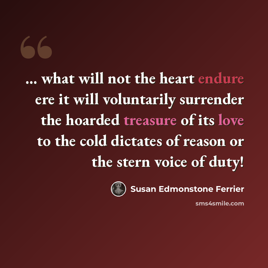 “... what will not the heart endure ere it will voluntarily surrender the hoarded treasure of its love to the cold dictates of reason or the stern voice of duty!” quote by Susan Edmonstone Ferrier
