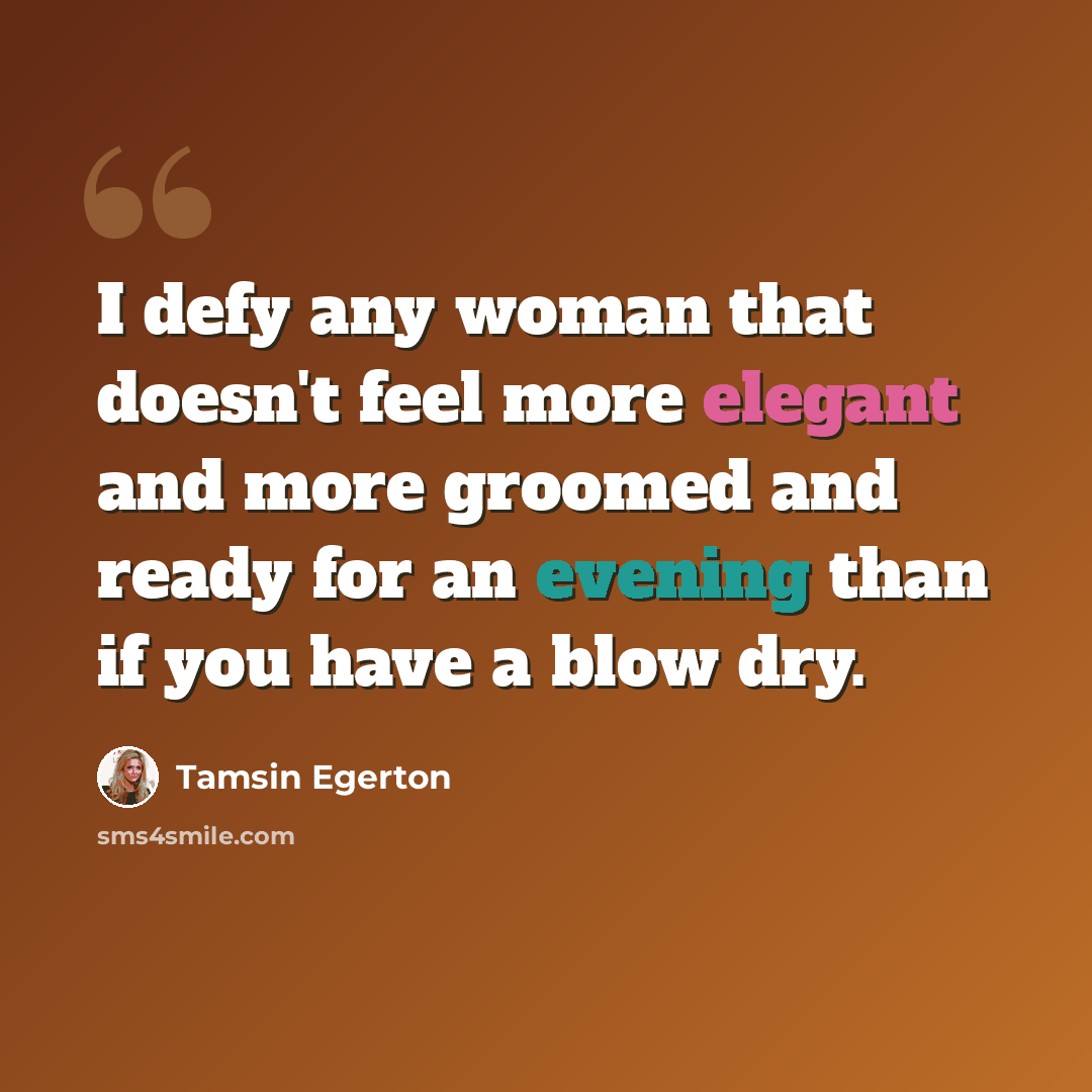 “I defy any woman that doesn't feel more elegant and more groomed and ready for an evening than if you have a blow dry.” quote by Tamsin Egerton