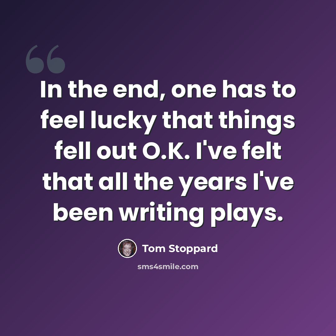 “In the end, one has to feel lucky that things fell out O.K. I've felt that all the years I've been writing plays.” quote by Tom Stoppard