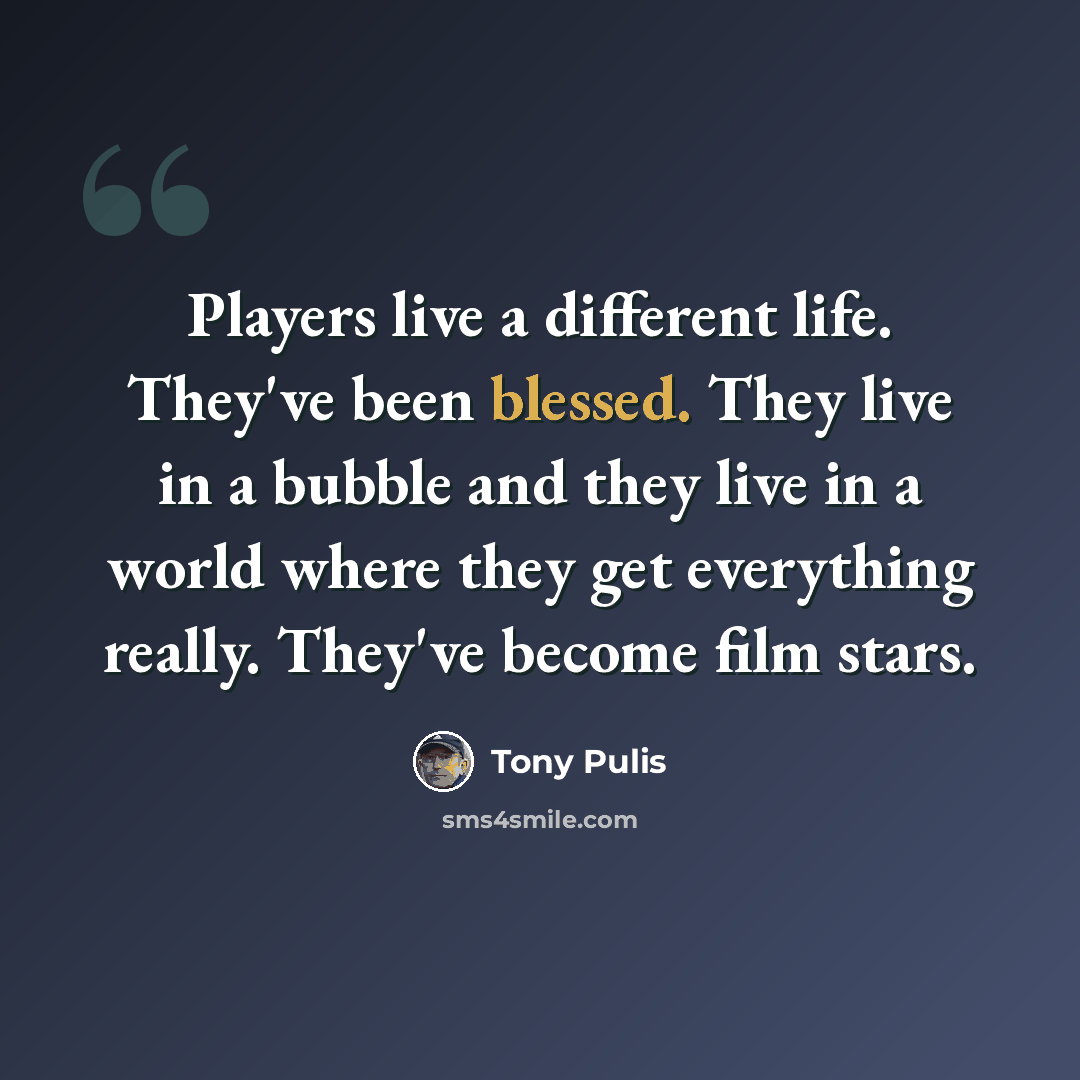 “Players live a different life. They've been blessed. They live in a bubble and they live in a world where they get everything really. They've become film stars.” quote by Tony Pulis