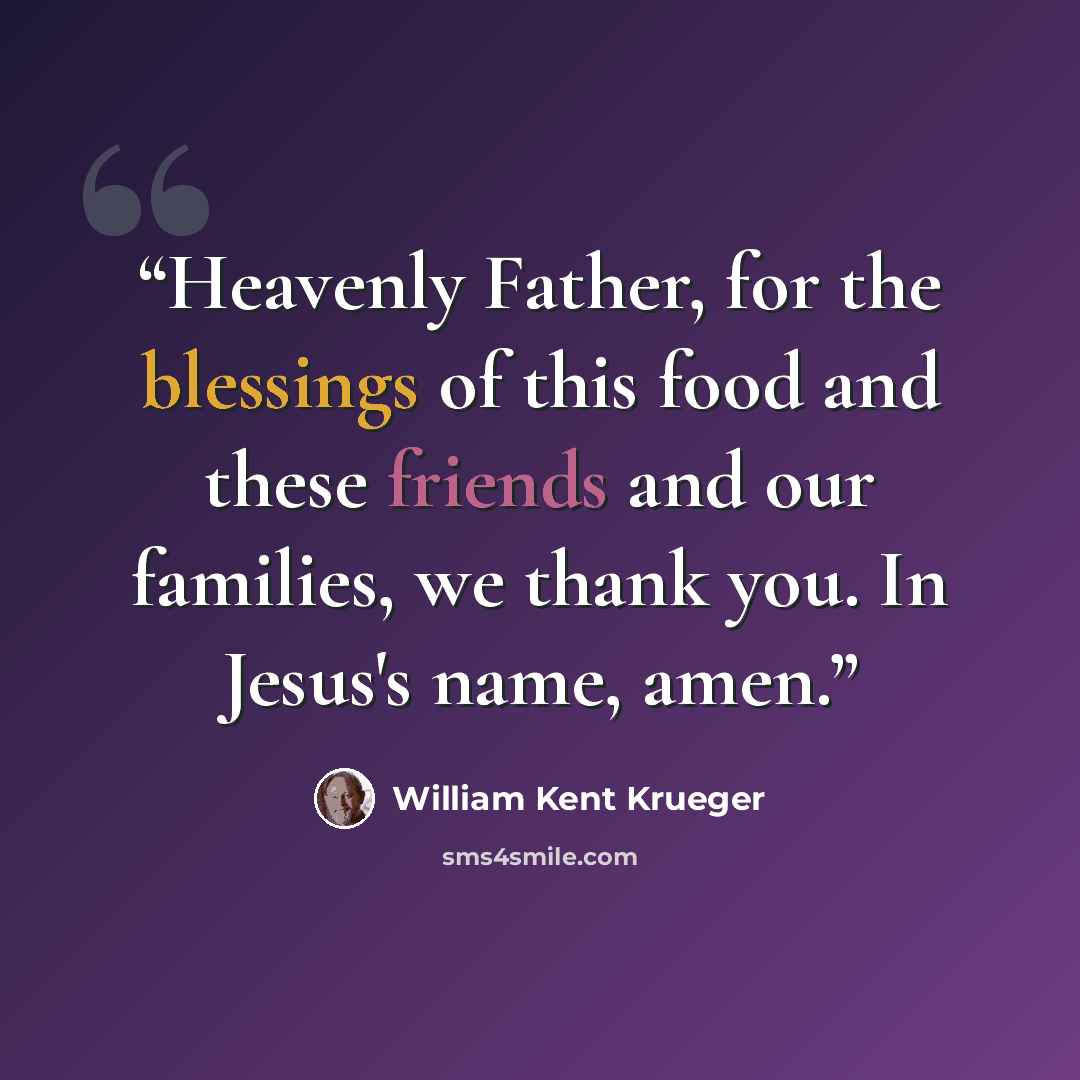 “Heavenly Father, for the blessings of this food and these friends and our families, we thank you. In Jesus's name, amen.” quote by William Kent Krueger
