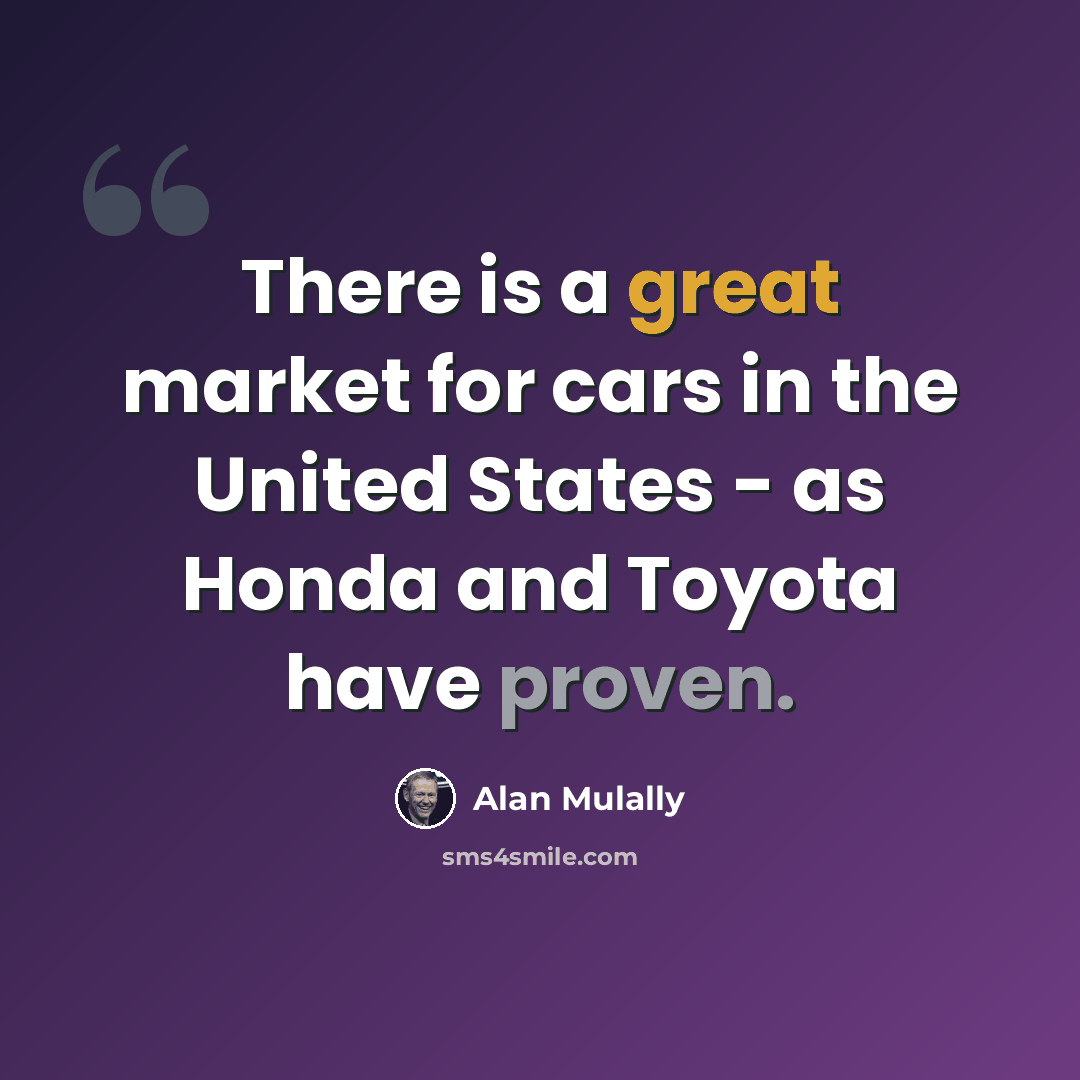 “There is a great market for cars in the United States - as Honda and Toyota have proven.” quote by Alan Mulally