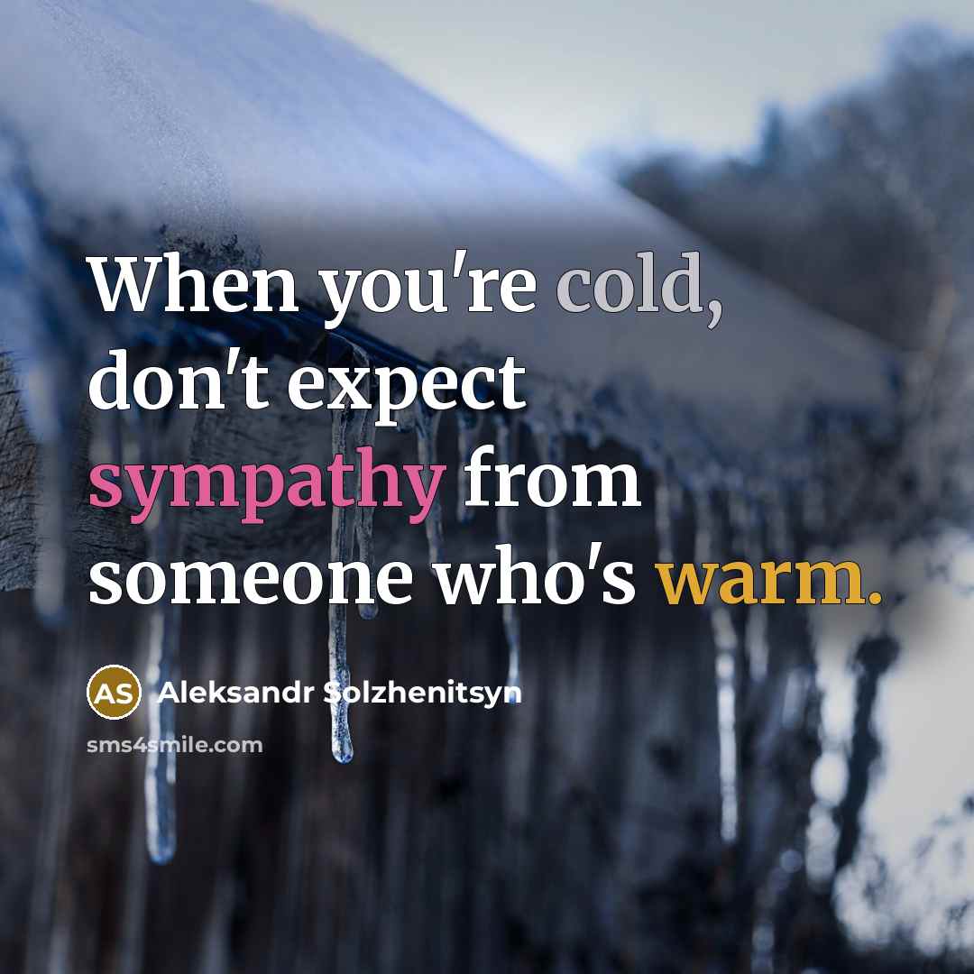 “When you're cold, don't expect sympathy from someone who's warm.” quote by Aleksandr Solzhenitsyn