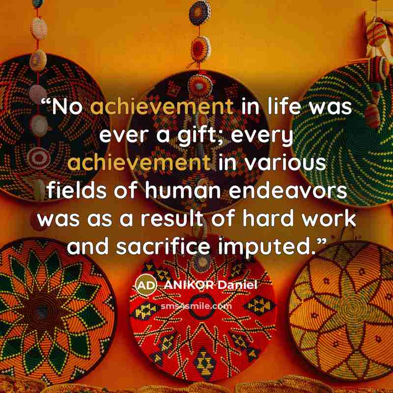 “No achievement in life was ever a gift; every achievement in various fields of human endeavors was as a result of hard work and sacrifice imputed.” quote by ANIKOR Daniel