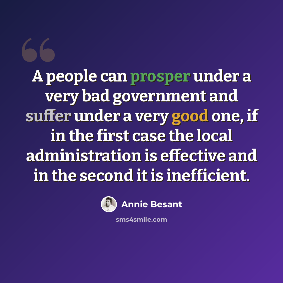 “A people can prosper under a very bad government and suffer under a very good one, if in the first case the local administration is effective and in the second it is inefficient.” quote by Annie Besant