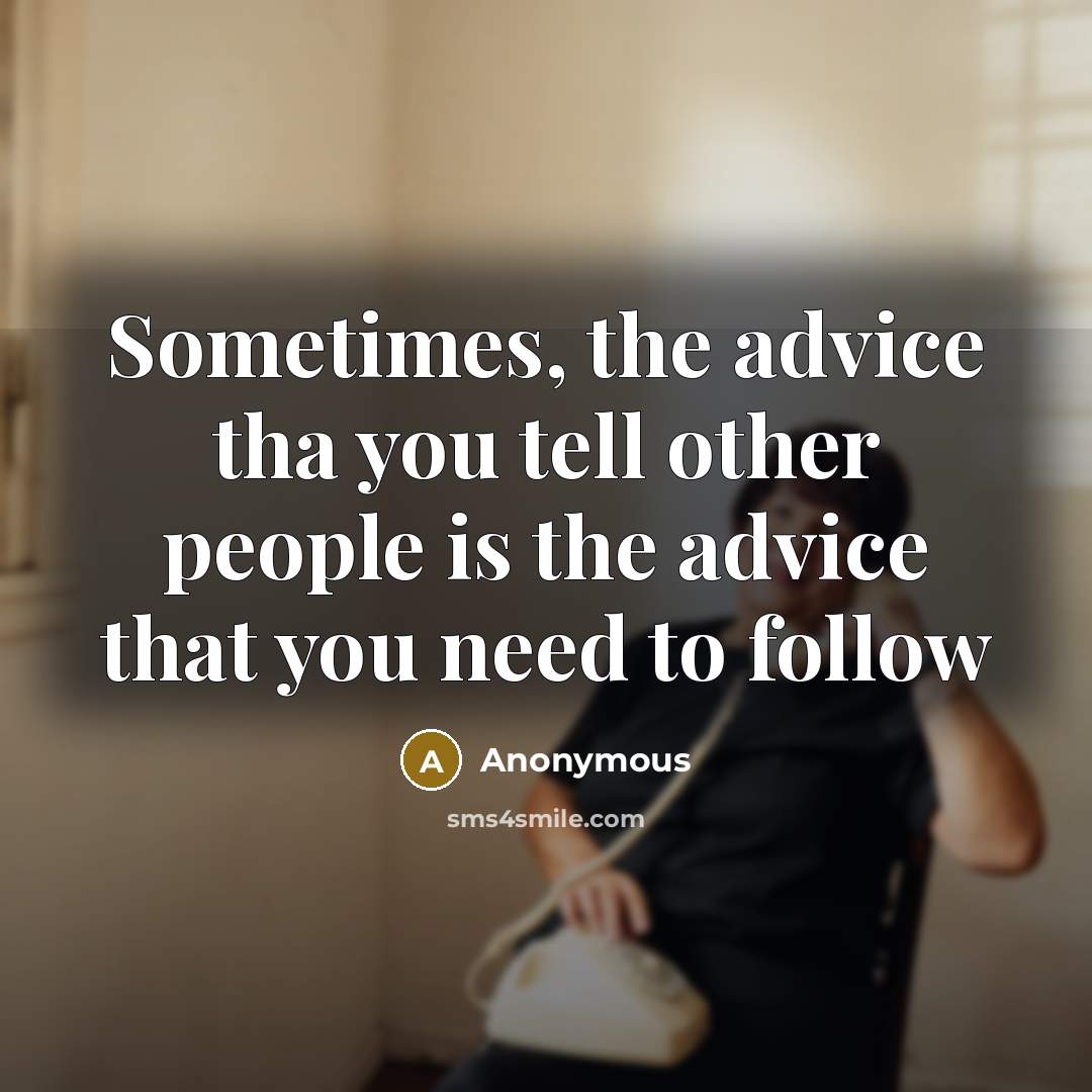“Sometimes, the advice tha you tell other people is the advice that you need to follow” quote by Anonymous