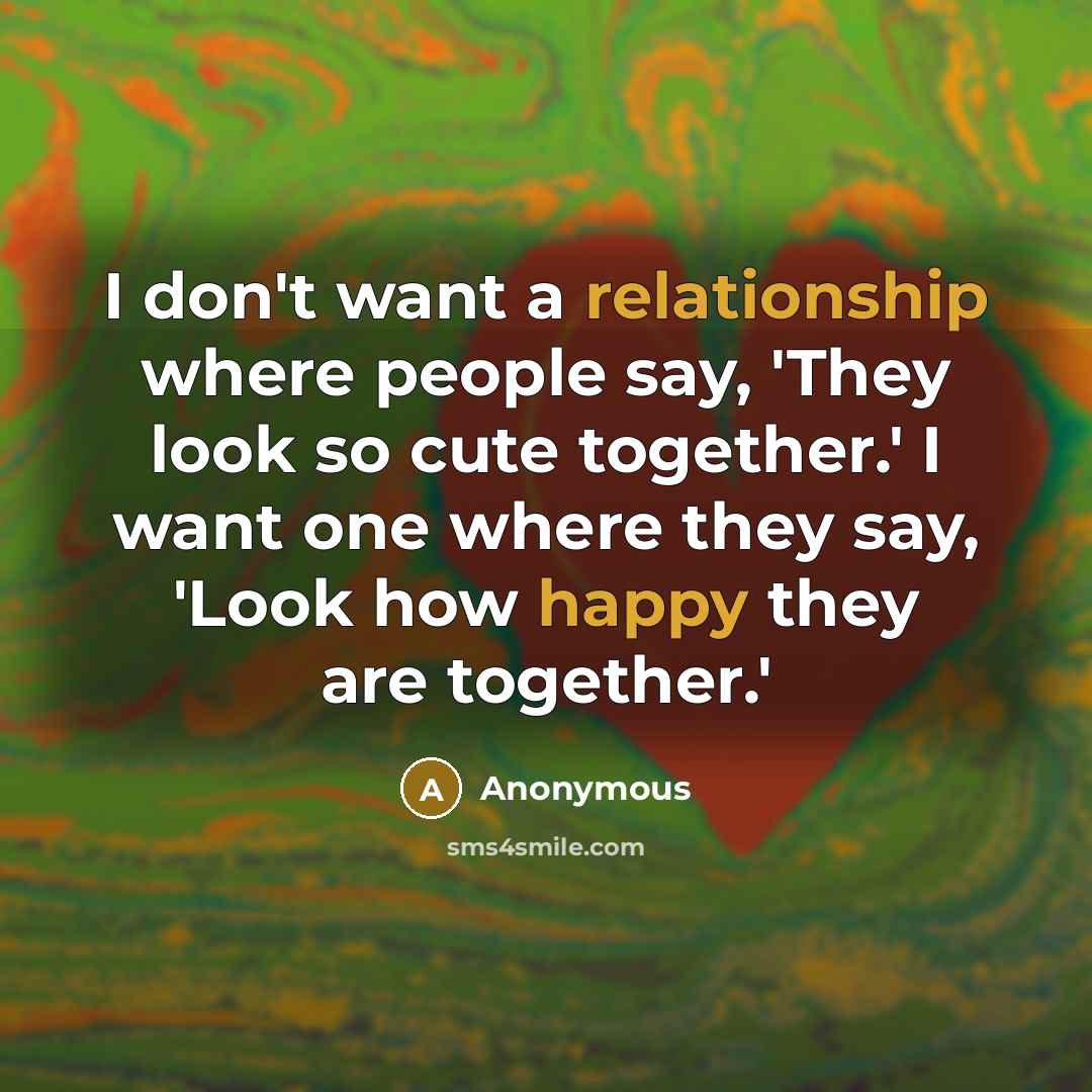 “I don't want a relationship where people say, 'They look so cute together.' I want one where they say, 'Look how happy they are together.'” quote by Anonymous