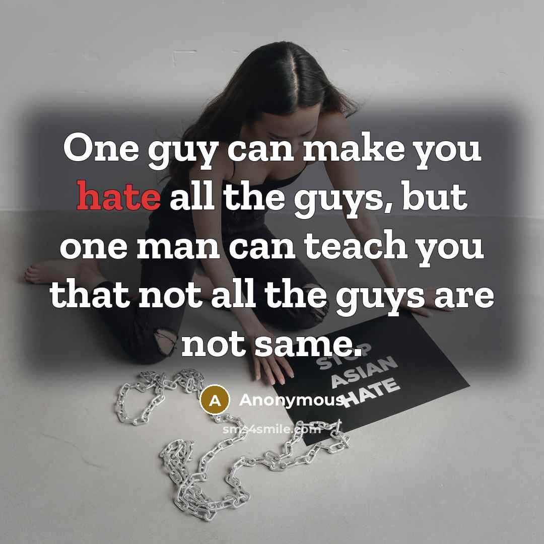 “One guy can make you hate all the guys, but one man can teach you that not all the guys are not same.” quote by Anonymous