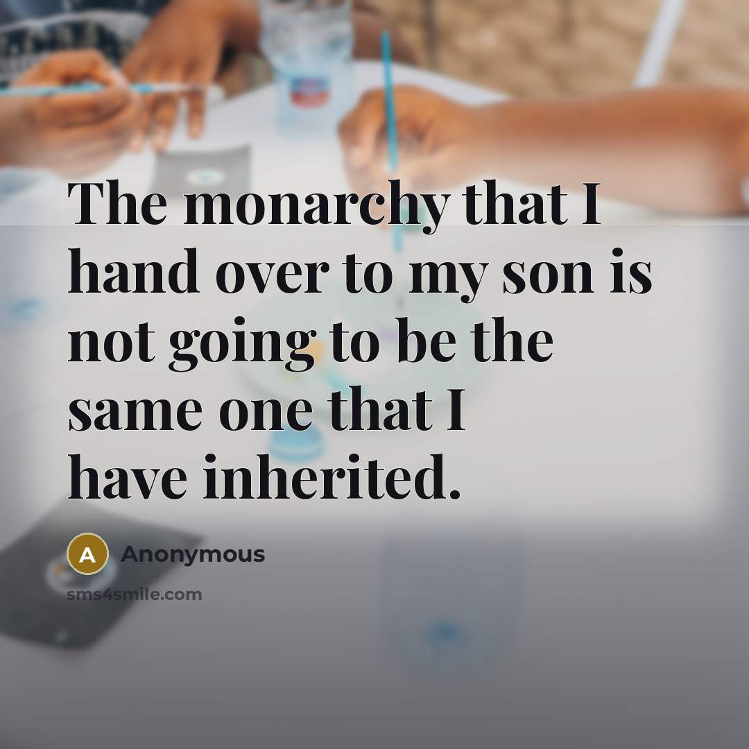 “The monarchy that I hand over to my son is not going to be the same one that I have inherited.” quote by Anonymous
