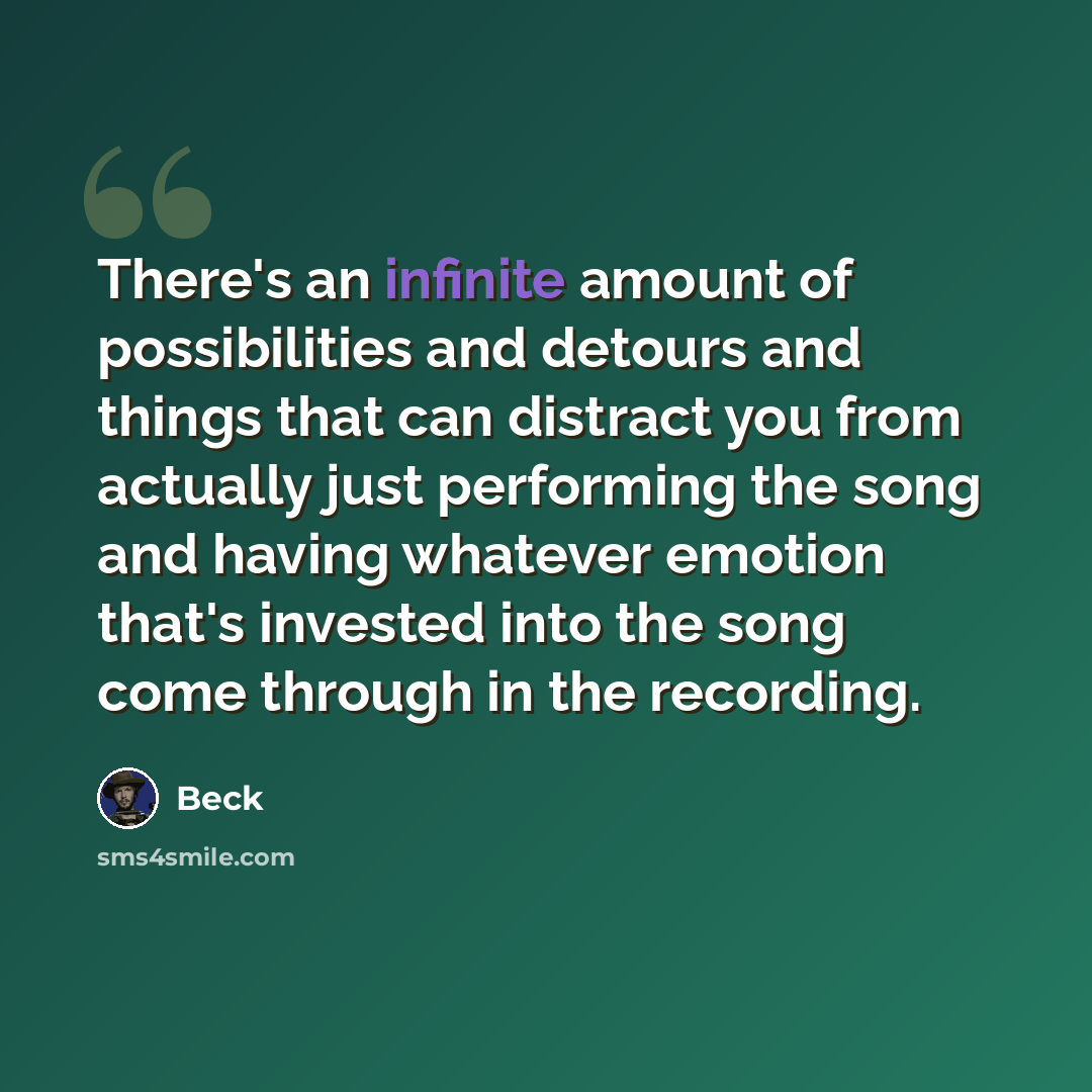 “There's an infinite amount of possibilities and detours and things that can distract you from actually just performing the song and having whatever emotion that's invested into the song come through in the recording.” quote by Beck