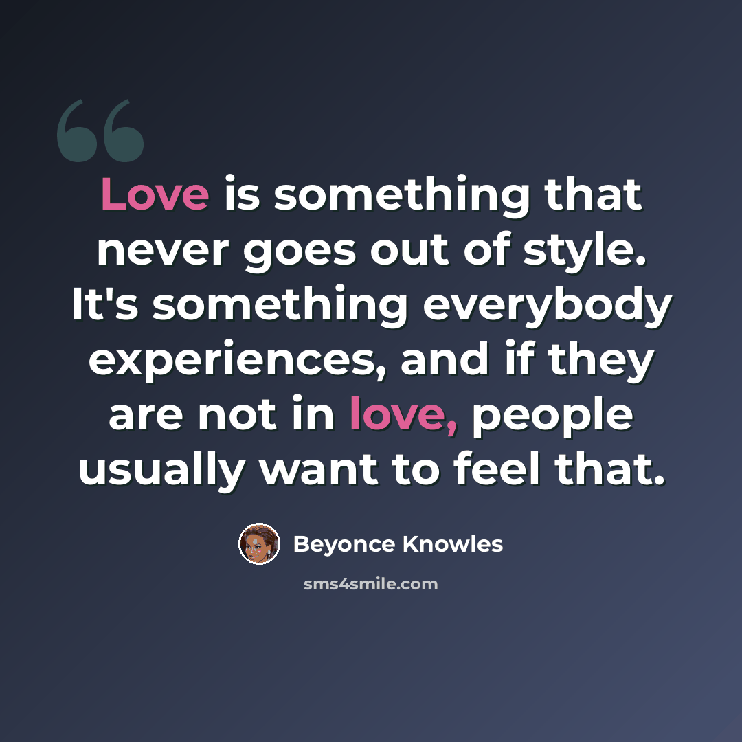 “Love is something that never goes out of style. It's something everybody experiences, and if they are not in love, people usually want to feel that.” quote by Beyonce Knowles