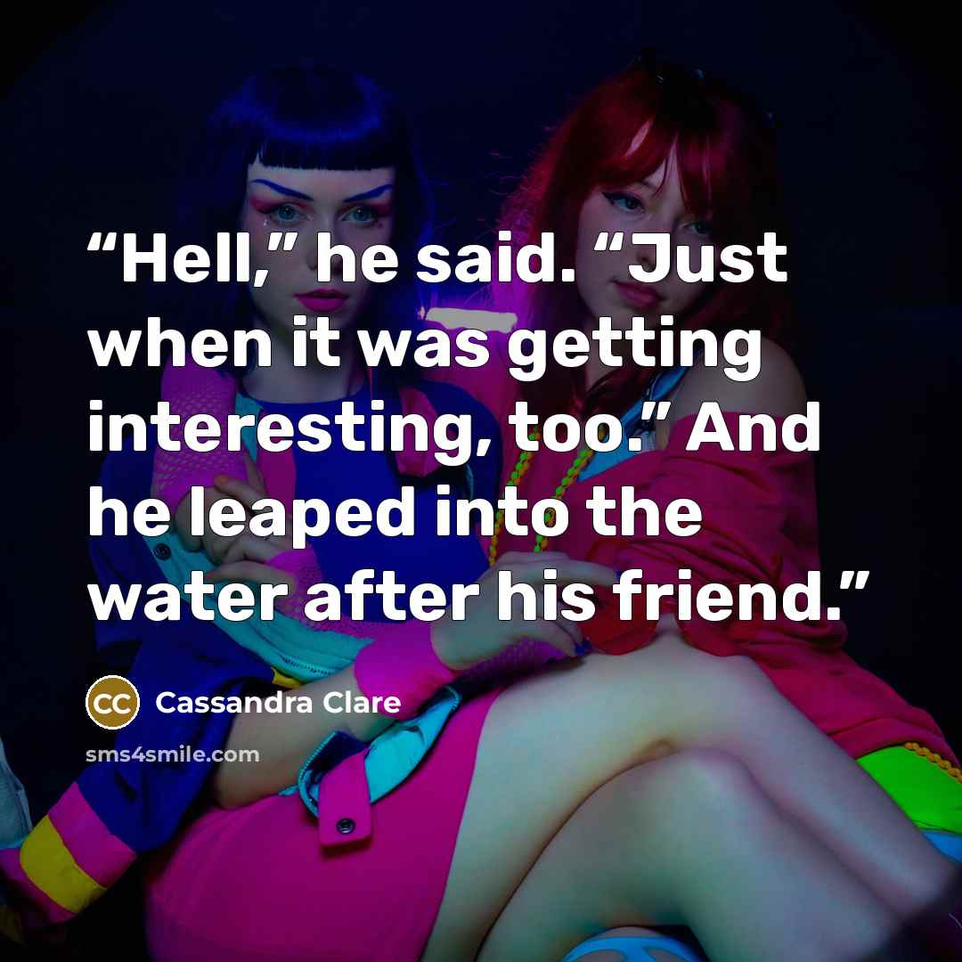 “Hell,” he said. “Just when it was getting interesting, too.” And he leaped into the water after his friend.” quote by Cassandra Clare