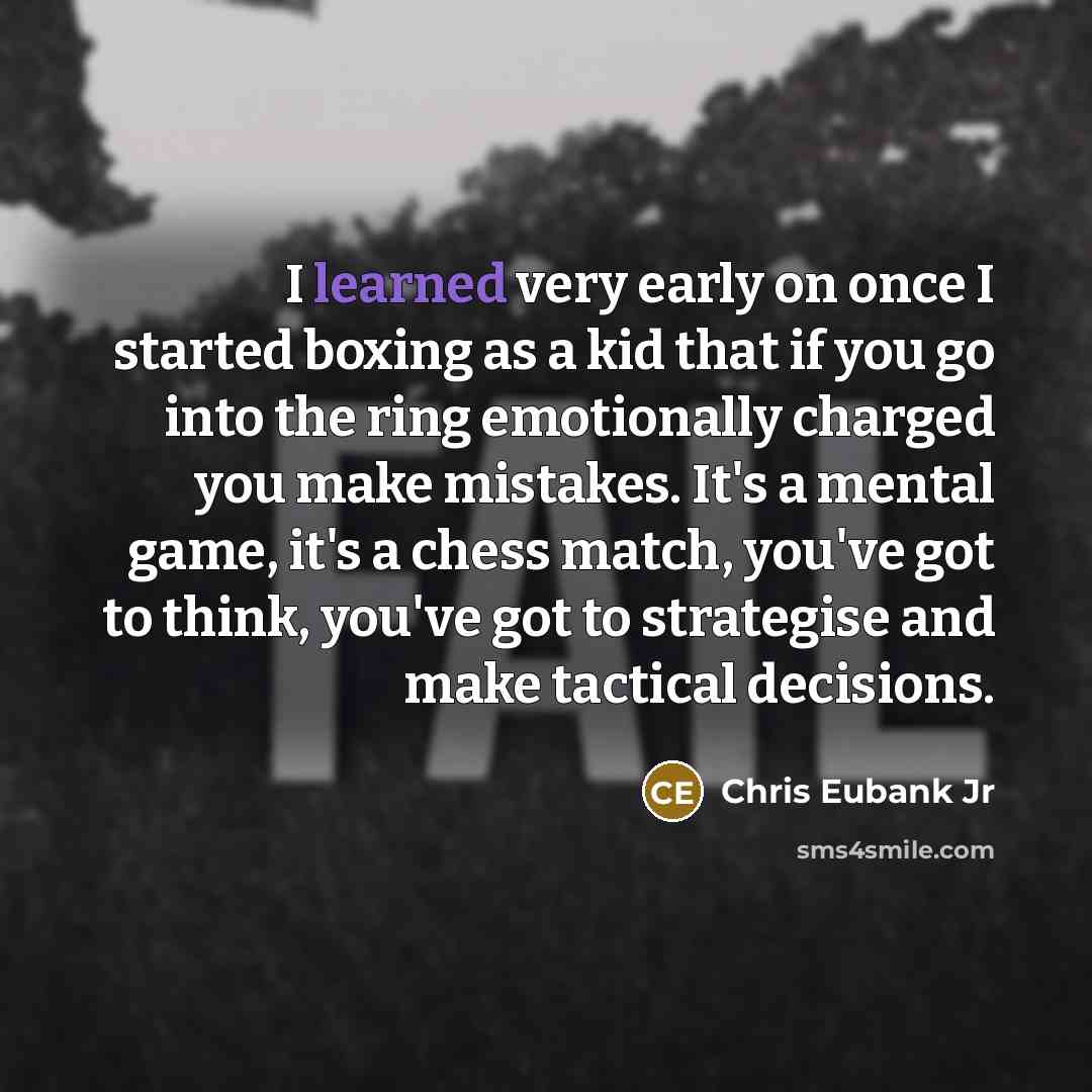 “I learned very early on once I started boxing as a kid that if you go into the ring emotionally charged you make mistakes. It's a mental game, it's a chess match, you've got to think, you've got to strategise and make tactical decisions.” quote by Chris Eubank Jr