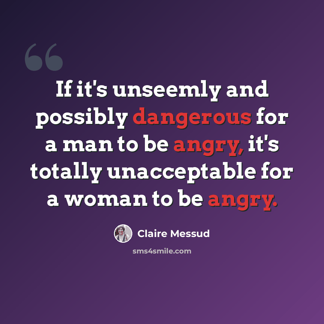 “If it's unseemly and possibly dangerous for a man to be angry, it's totally unacceptable for a woman to be angry.” quote by Claire Messud