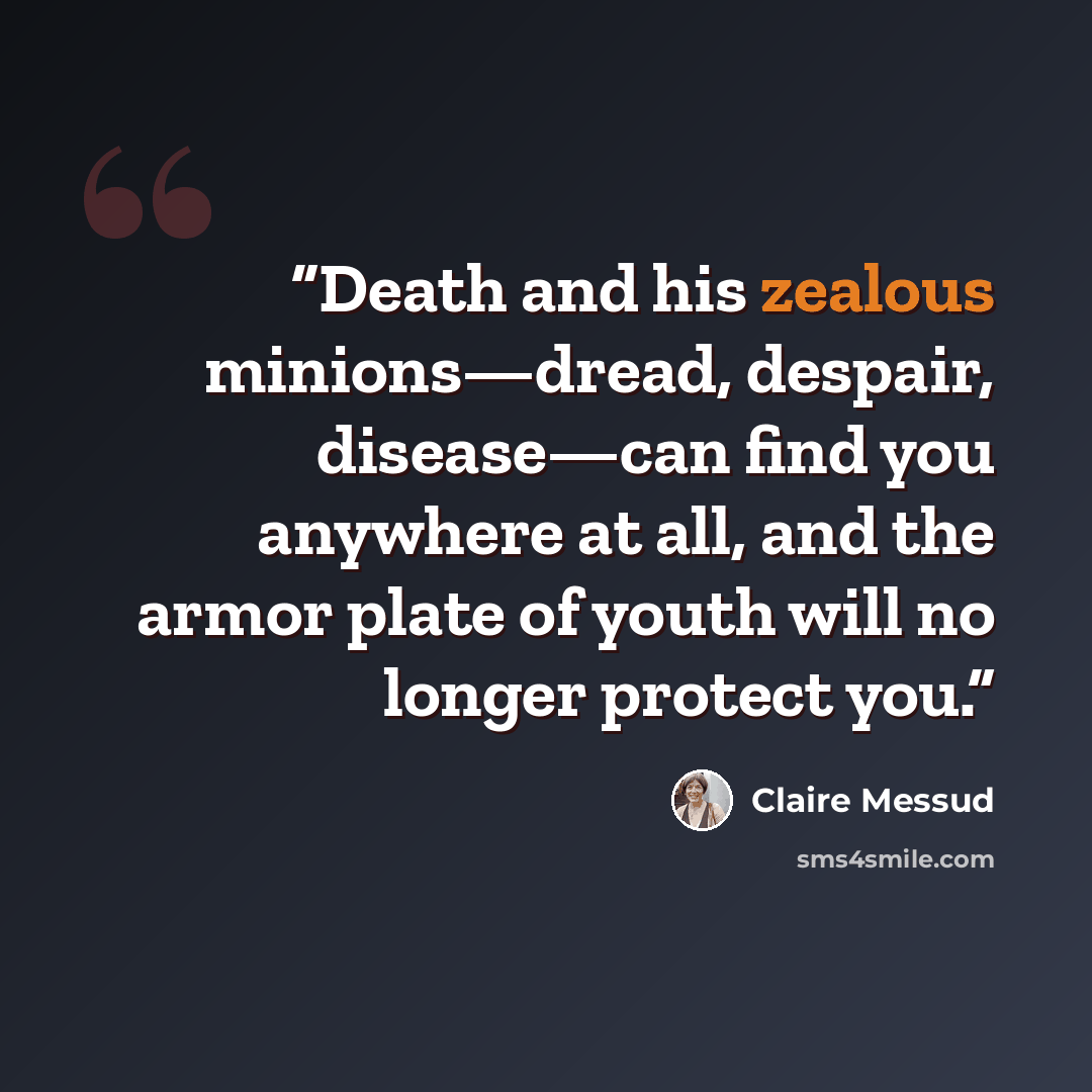 “Death and his zealous minions—dread, despair, disease—can find you anywhere at all, and the armor plate of youth will no longer protect you.” quote by Claire Messud