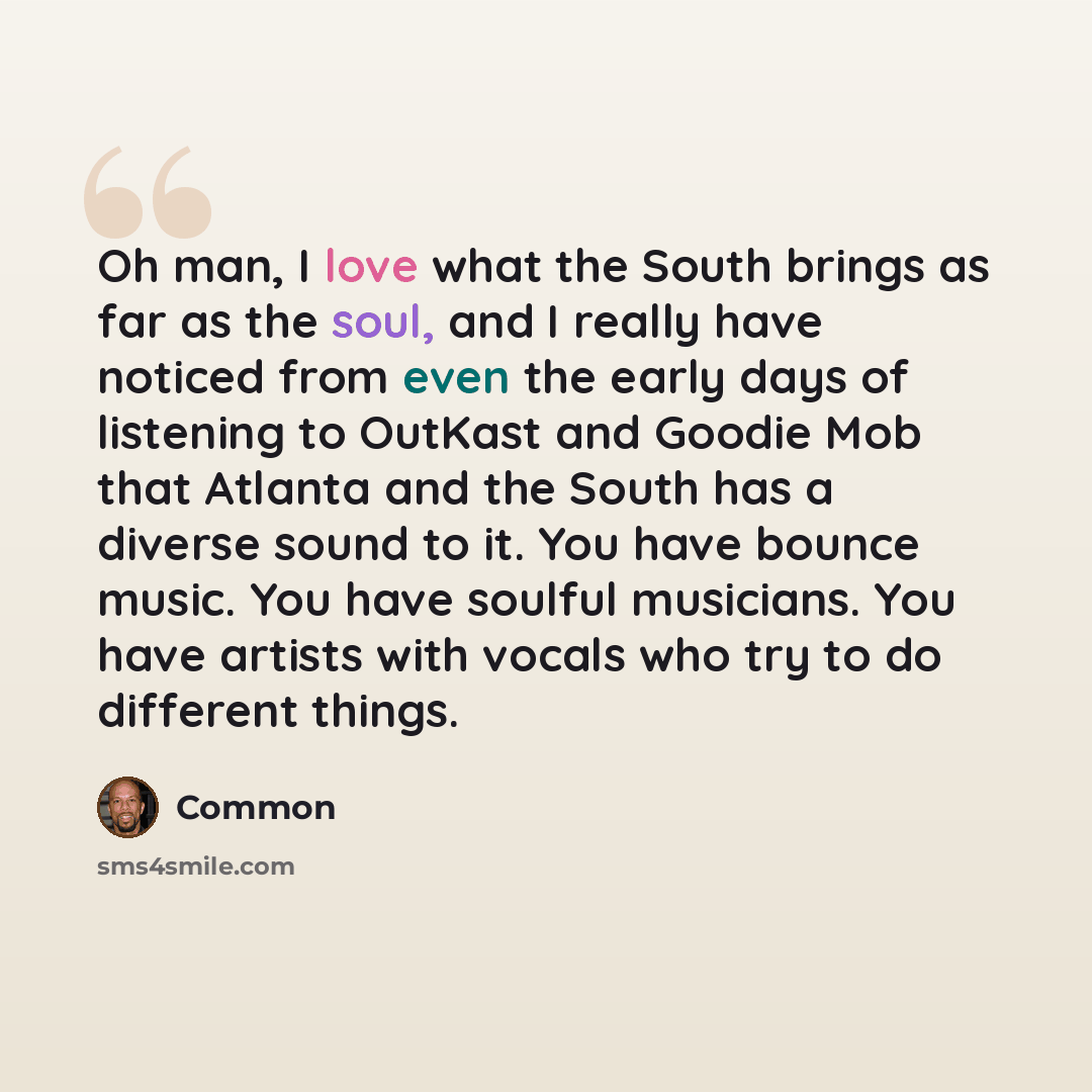 “Oh man, I love what the South brings as far as the soul, and I really have noticed from even the early days of listening to OutKast and Goodie Mob that Atlanta and the South has a diverse sound to it. You have bounce music. You have soulful musicians. You have artists with vocals who try to do…” quote by Common
