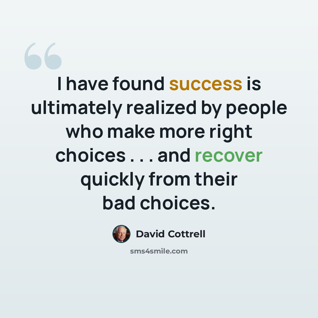 “I have found success is ultimately realized by people who make more right choices . . . and recover quickly from their bad choices.” quote by David Cottrell