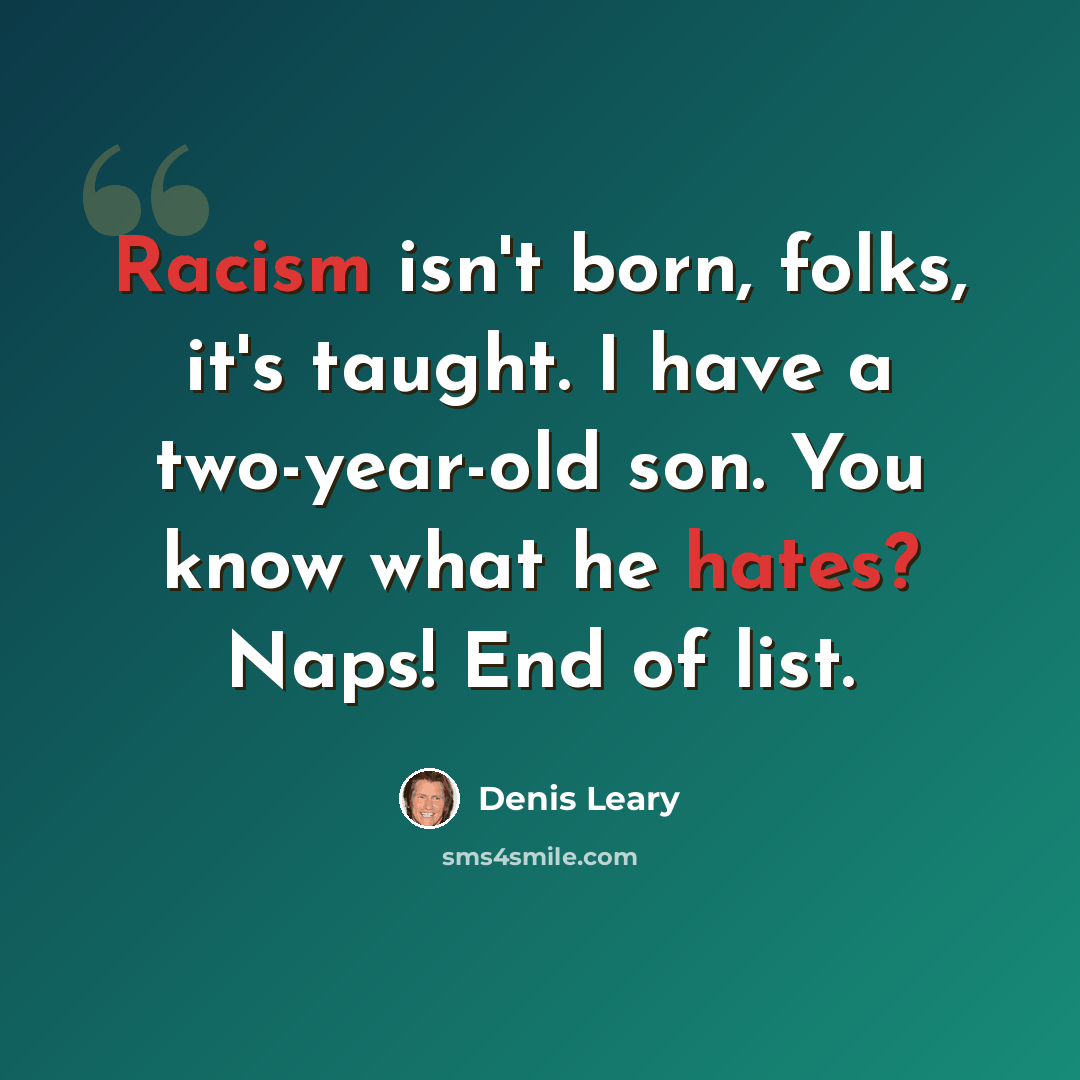“Racism isn't born, folks, it's taught. I have a two-year-old son. You know what he hates? Naps! End of list.” quote by Denis Leary