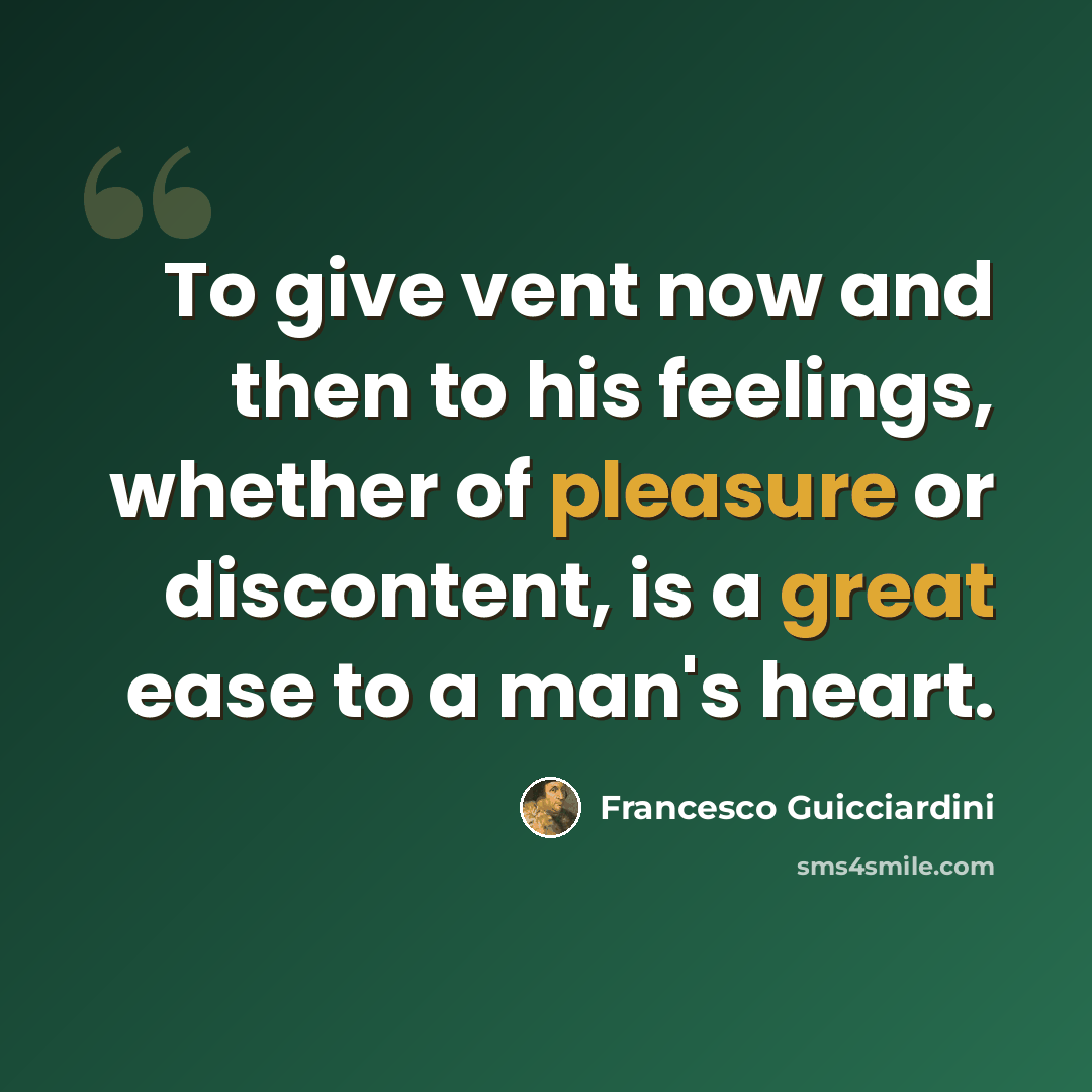 “To give vent now and then to his feelings, whether of pleasure or discontent, is a great ease to a man's heart.” quote by Francesco Guicciardini