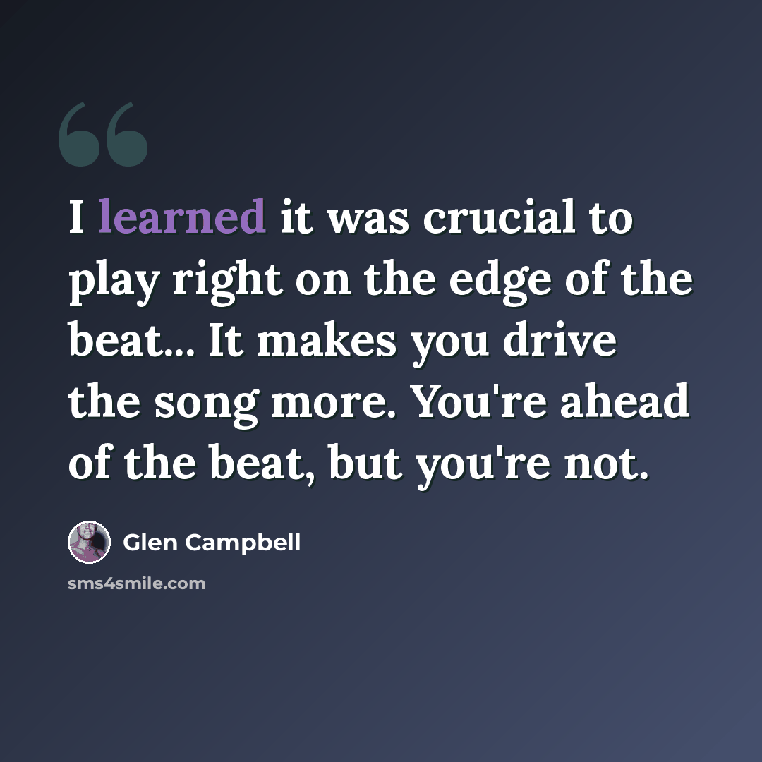 “I learned it was crucial to play right on the edge of the beat... It makes you drive the song more. You're ahead of the beat, but you're not.” quote by Glen Campbell