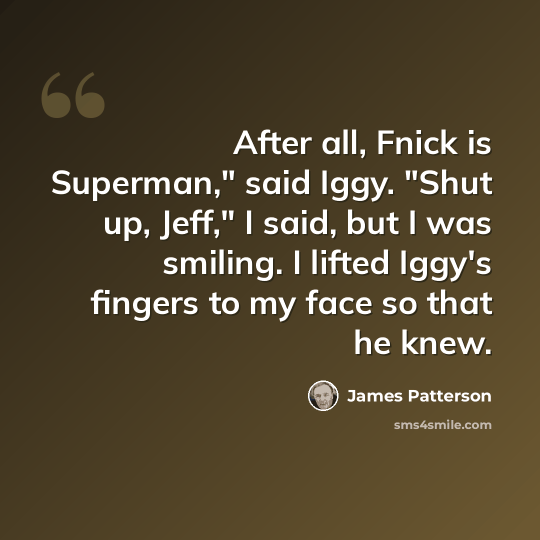 “After all, Fnick is Superman," said Iggy. "Shut up, Jeff," I said, but I was smiling. I lifted Iggy's fingers to my face so that he knew.” quote by James Patterson