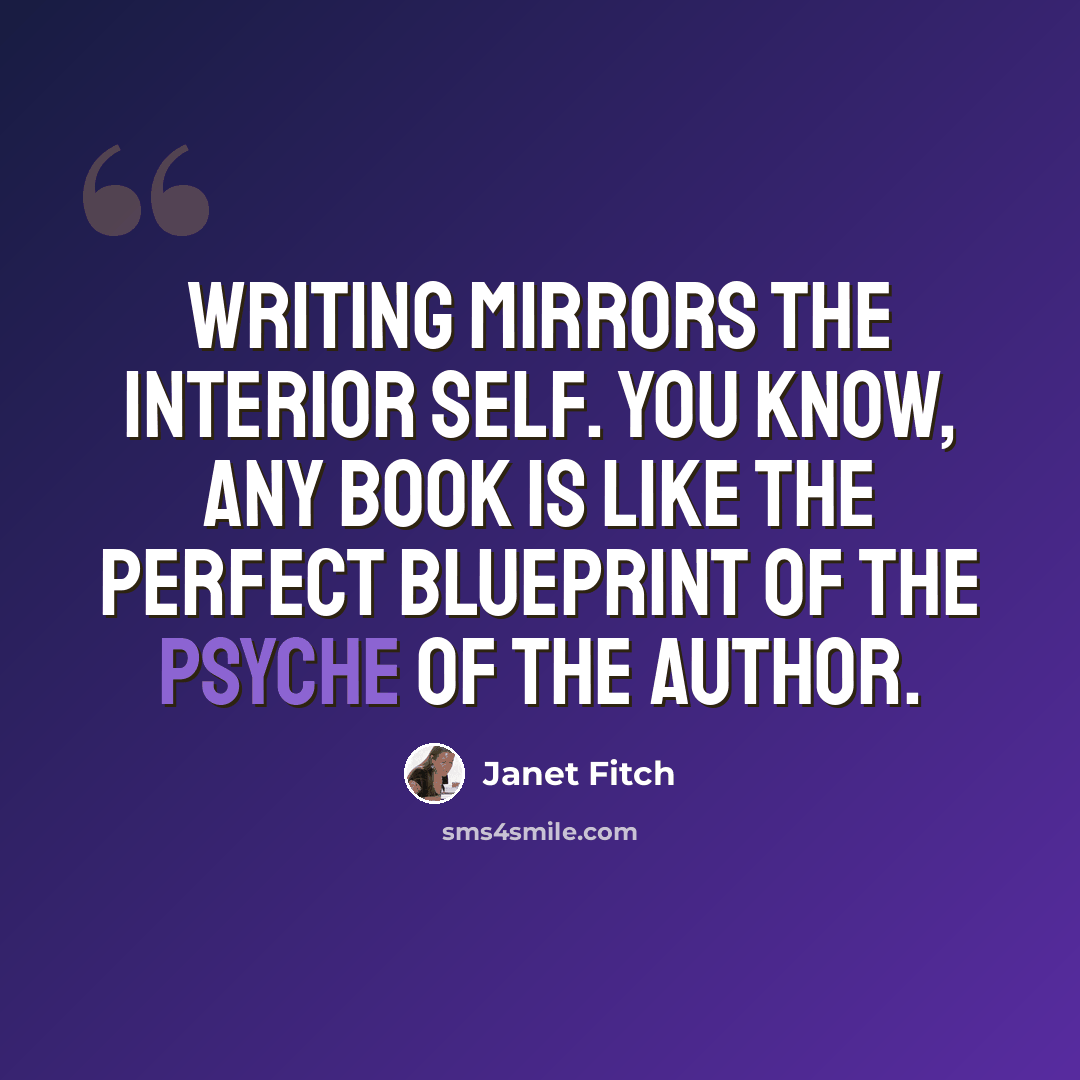 “Writing mirrors the interior self. You know, any book is like the perfect blueprint of the psyche of the author.” quote by Janet Fitch