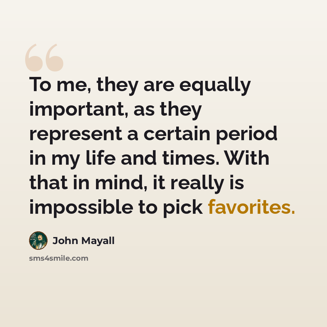 “To me, they are equally important, as they represent a certain period in my life and times. With that in mind, it really is impossible to pick favorites.” quote by John Mayall