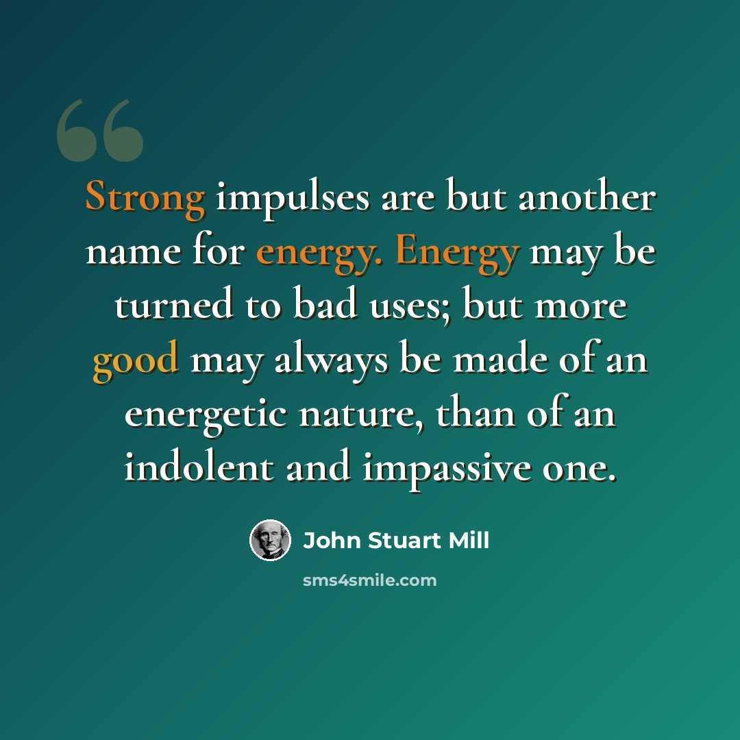 “Strong impulses are but another name for energy. Energy may be turned to bad uses; but more good may always be made of an energetic nature, than of an indolent and impassive one.” quote by John Stuart Mill