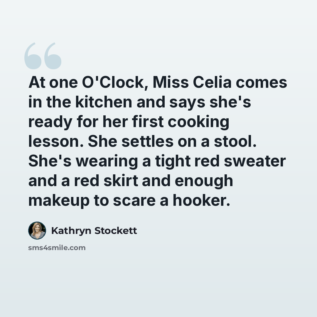 “At one O'Clock, Miss Celia comes in the kitchen and says she's ready for her first cooking lesson. She settles on a stool. She's wearing a tight red sweater and a red skirt and enough makeup to scare a hooker.” quote by Kathryn Stockett