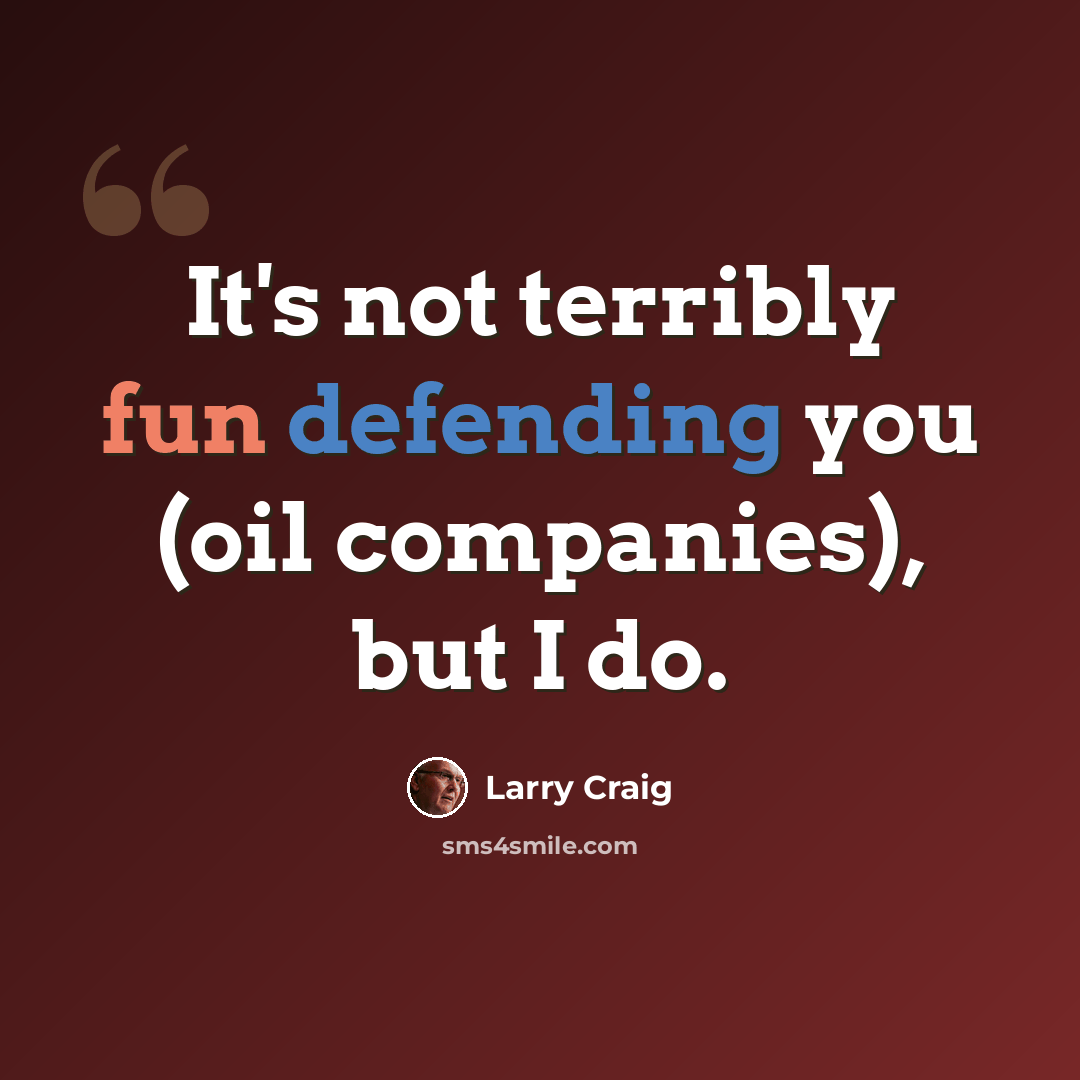 “It's not terribly fun defending you (oil companies), but I do.” quote by Larry Craig