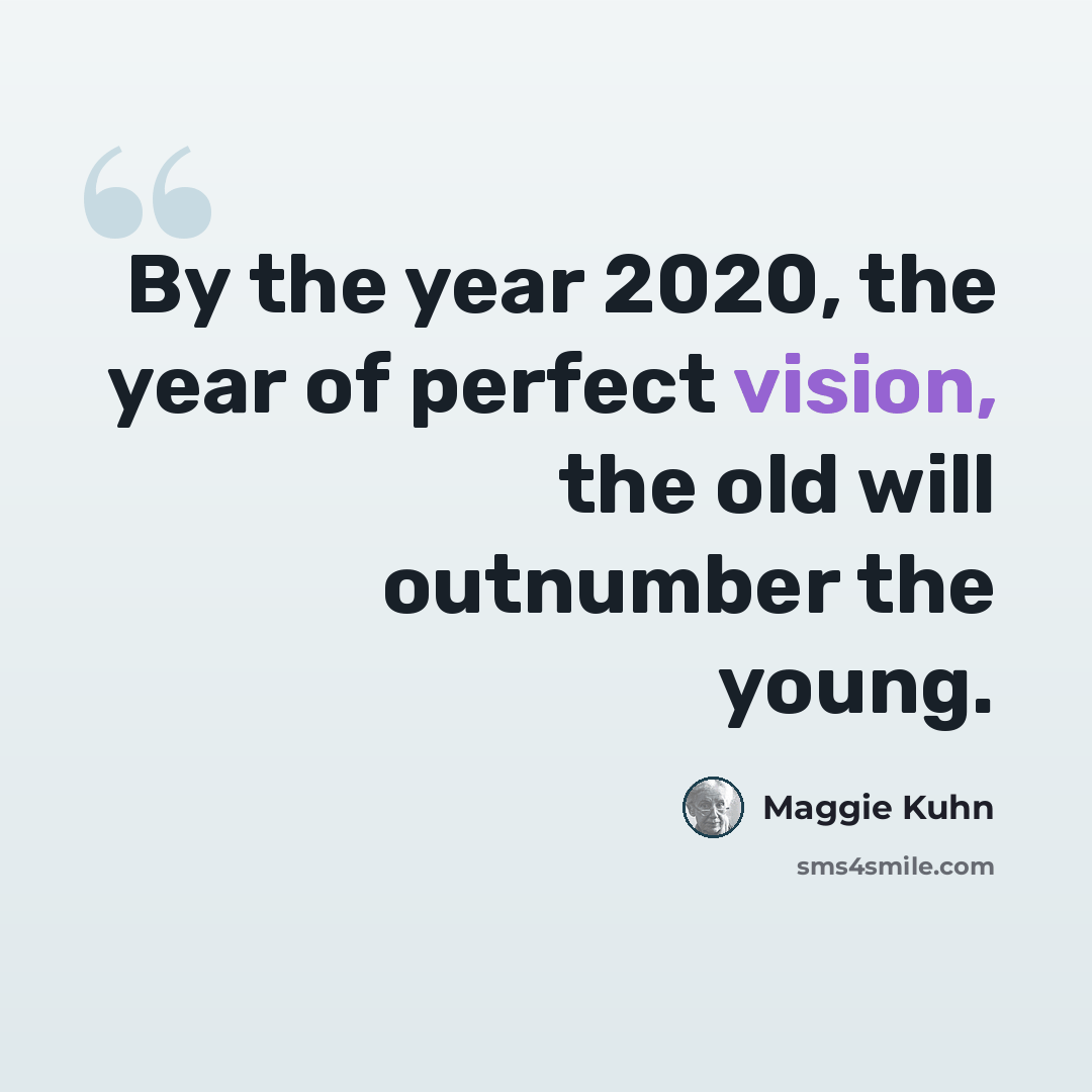 “By the year 2020, the year of perfect vision, the old will outnumber the young.” quote by Maggie Kuhn