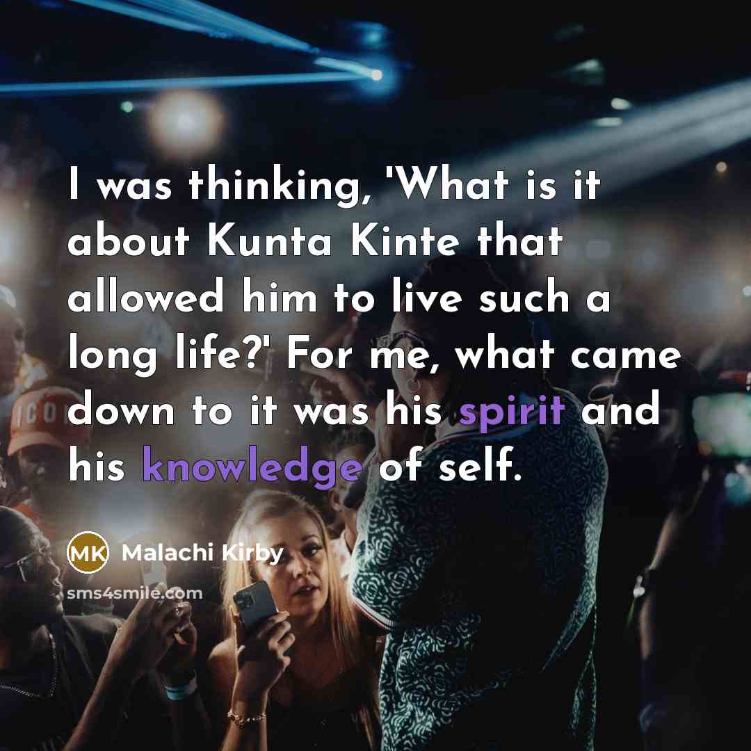 “I was thinking, 'What is it about Kunta Kinte that allowed him to live such a long life?' For me, what came down to it was his spirit and his knowledge of self.” quote by Malachi Kirby
